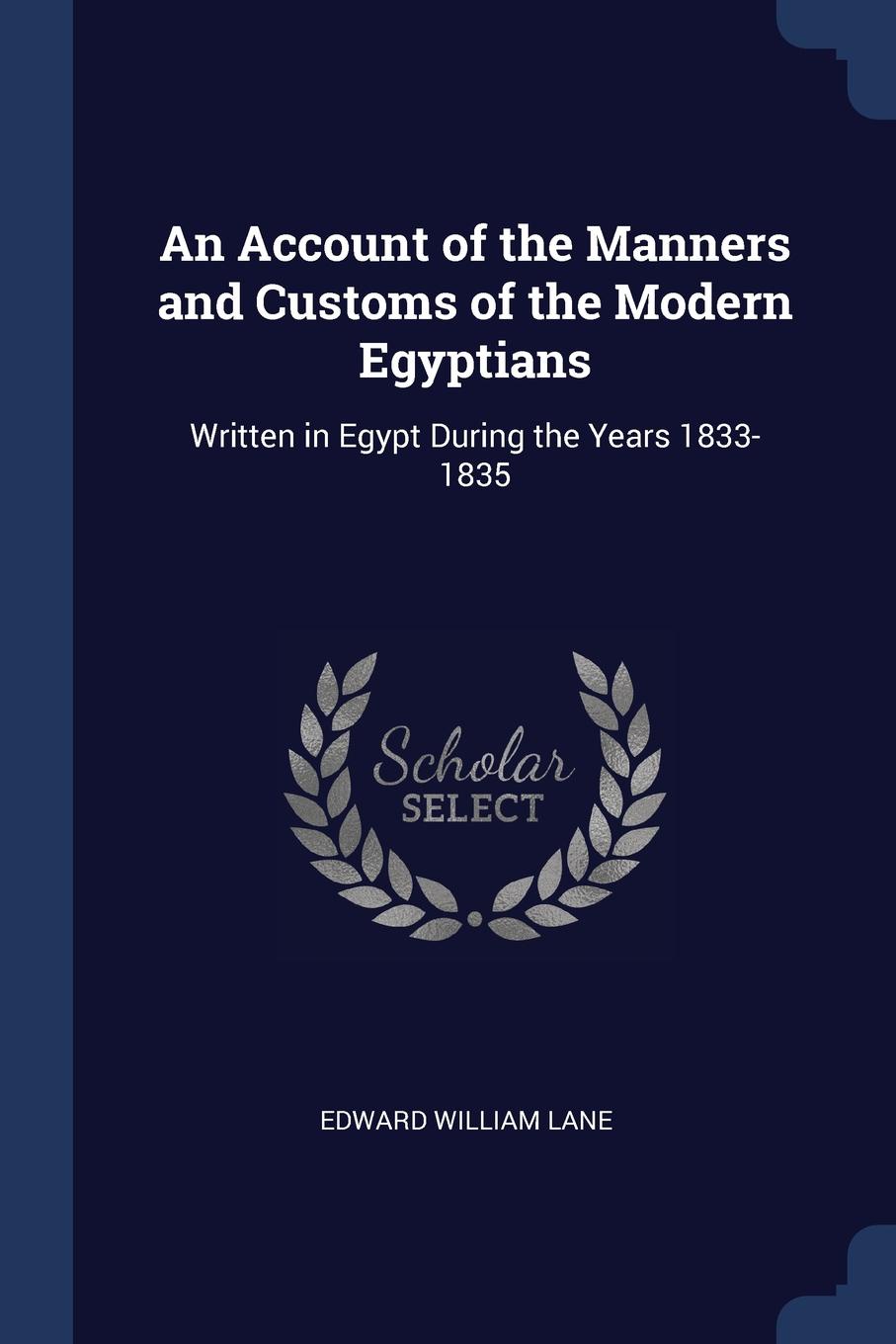 An Account of the Manners and Customs of the Modern Egyptians. Written in Egypt During the Years 1833-1835