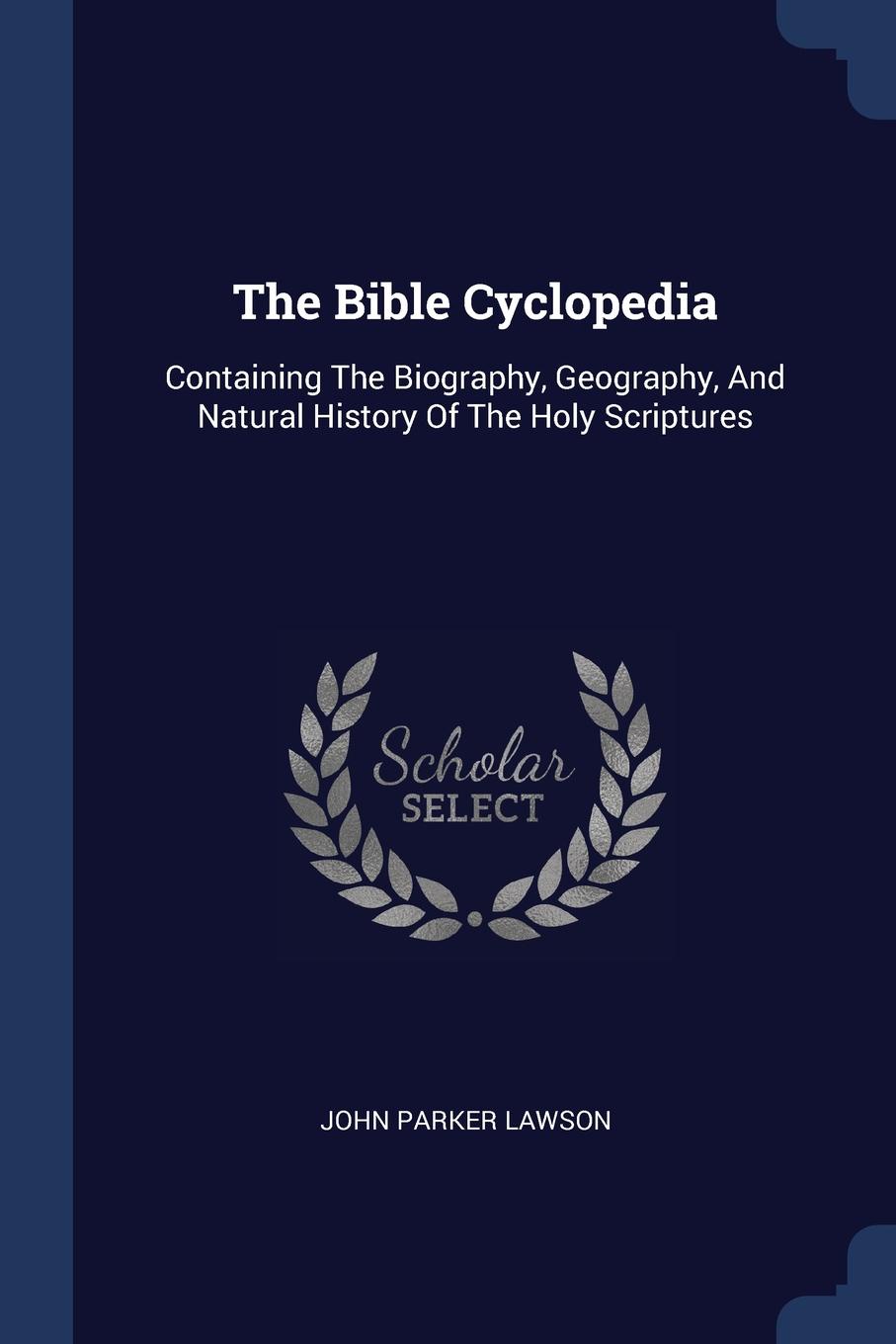 The Bible Cyclopedia. Containing The Biography, Geography, And Natural History Of The Holy Scriptures