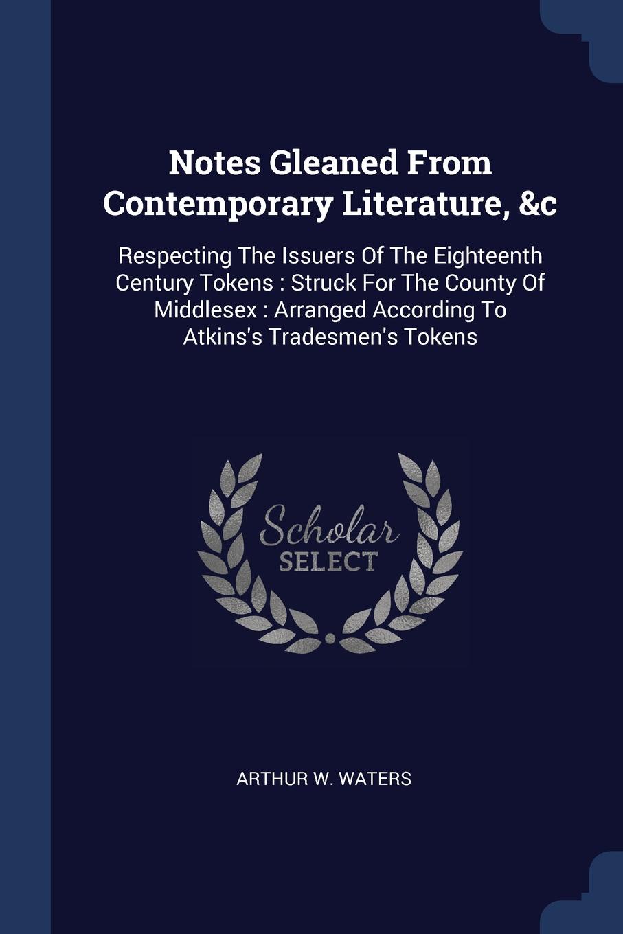 Notes Gleaned From Contemporary Literature, .c. Respecting The Issuers Of The Eighteenth Century Tokens : Struck For The County Of Middlesex : Arranged According To Atkins.s Tradesmen.s Tokens