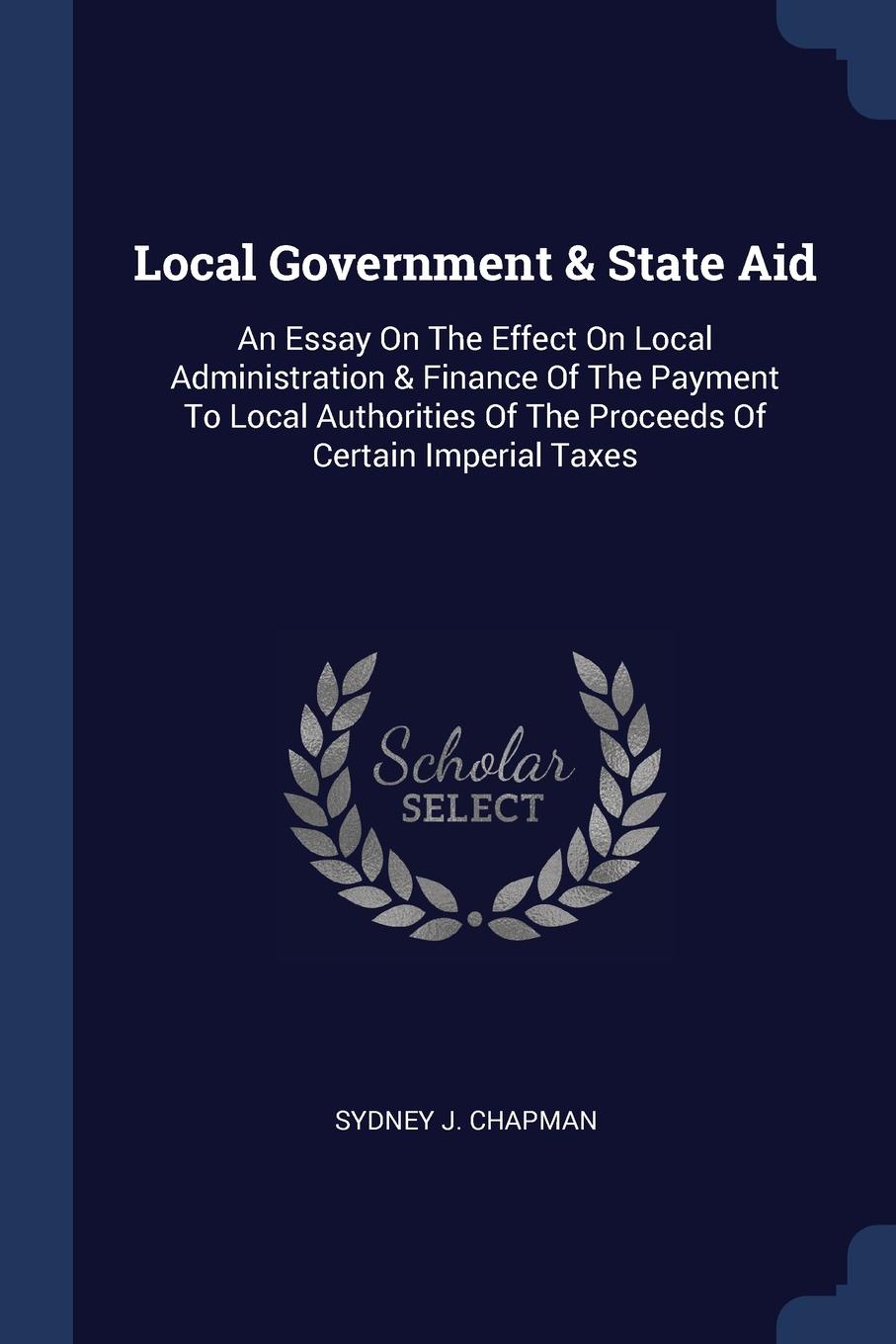 Local Government . State Aid. An Essay On The Effect On Local Administration . Finance Of The Payment To Local Authorities Of The Proceeds Of Certain Imperial Taxes