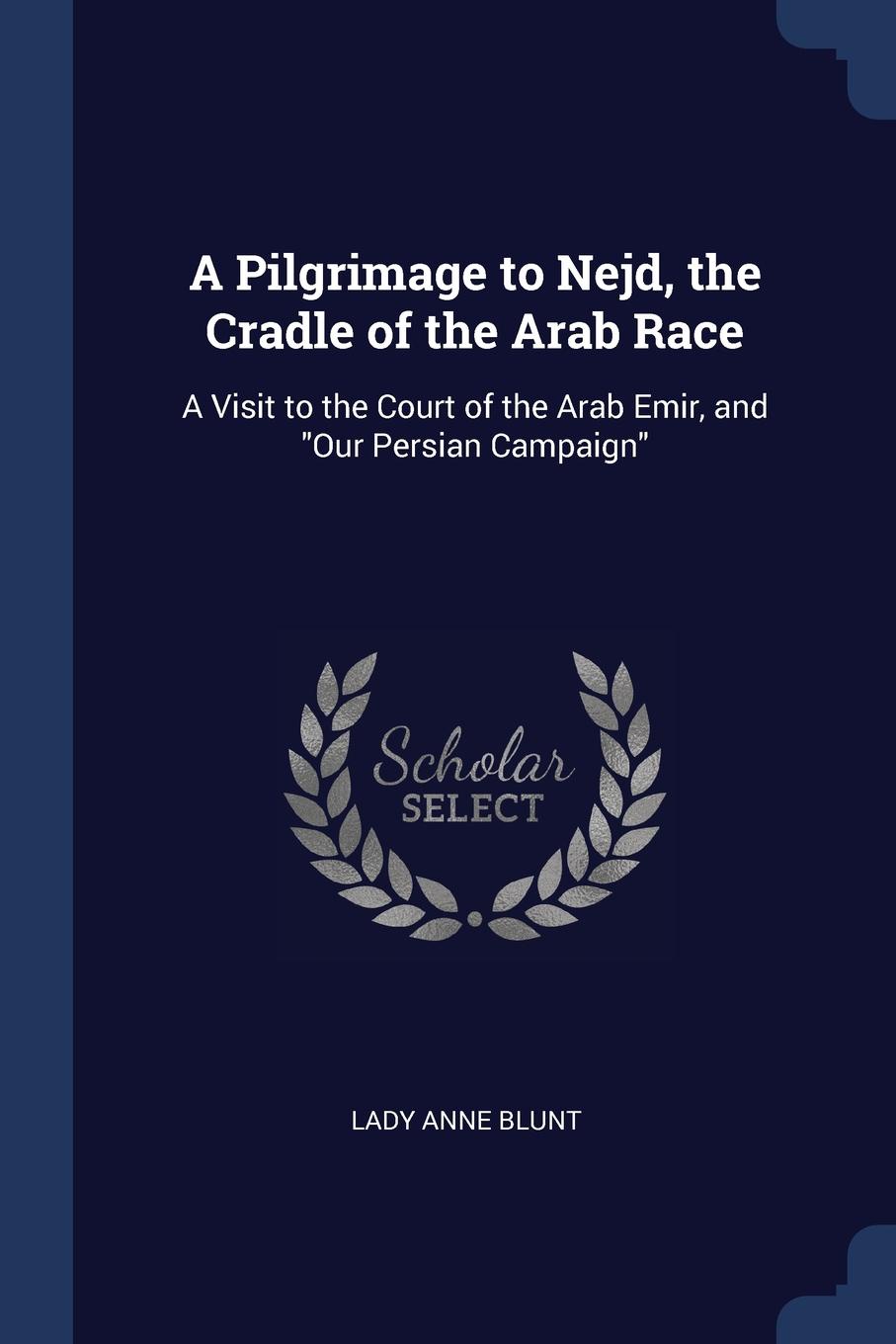 A Pilgrimage to Nejd, the Cradle of the Arab Race. A Visit to the Court of the Arab Emir, and \