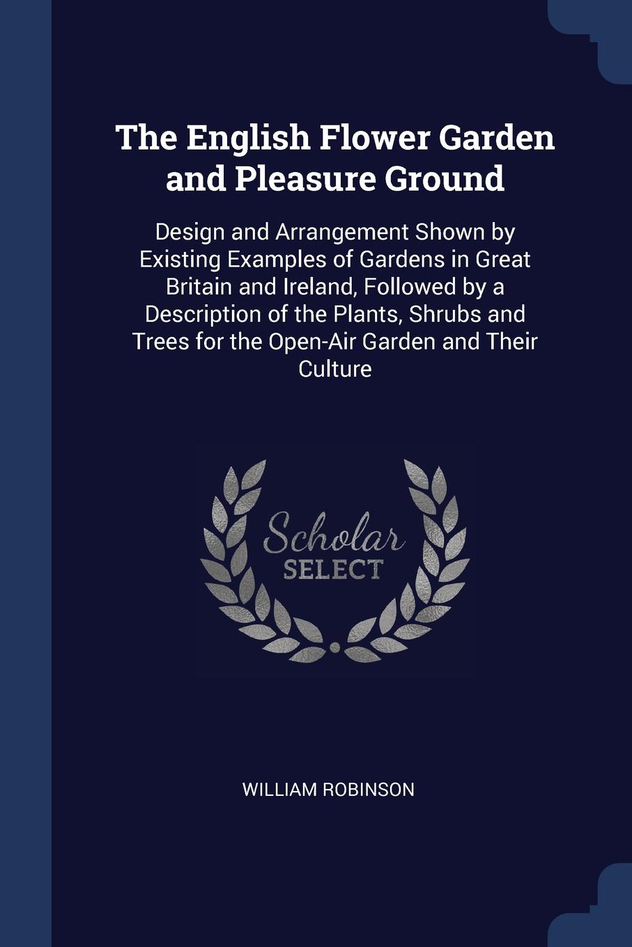 The English Flower Garden and Pleasure Ground. Design and Arrangement Shown by Existing Examples of Gardens in Great Britain and Ireland, Followed by a Description of the Plants, Shrubs and Trees for the Open-Air Garden and Their Culture