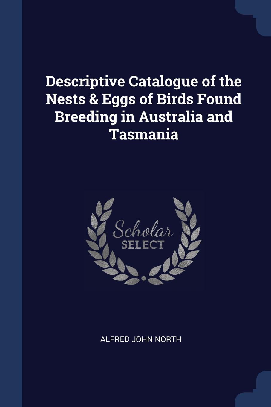 Descriptive Catalogue of the Nests . Eggs of Birds Found Breeding in Australia and Tasmania