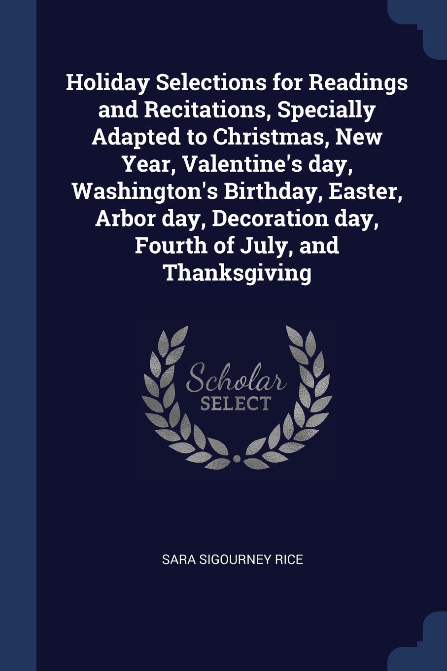 Holiday Selections for Readings and Recitations, Specially Adapted to Christmas, New Year, Valentine.s day, Washington.s Birthday, Easter, Arbor day, Decoration day, Fourth of July, and Thanksgiving