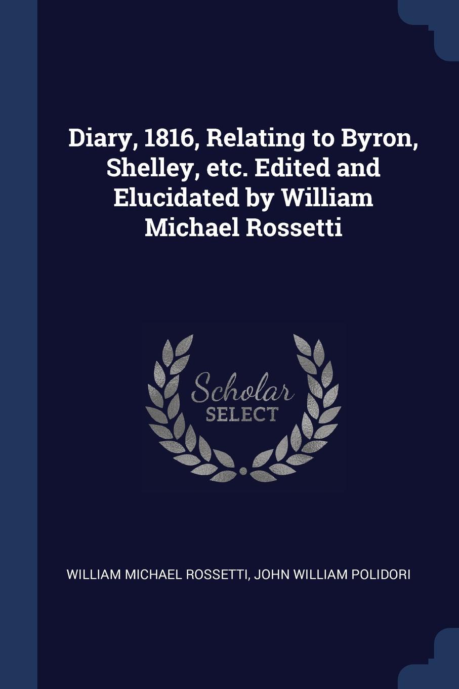 Diary, 1816, Relating to Byron, Shelley, etc. Edited and Elucidated by William Michael Rossetti