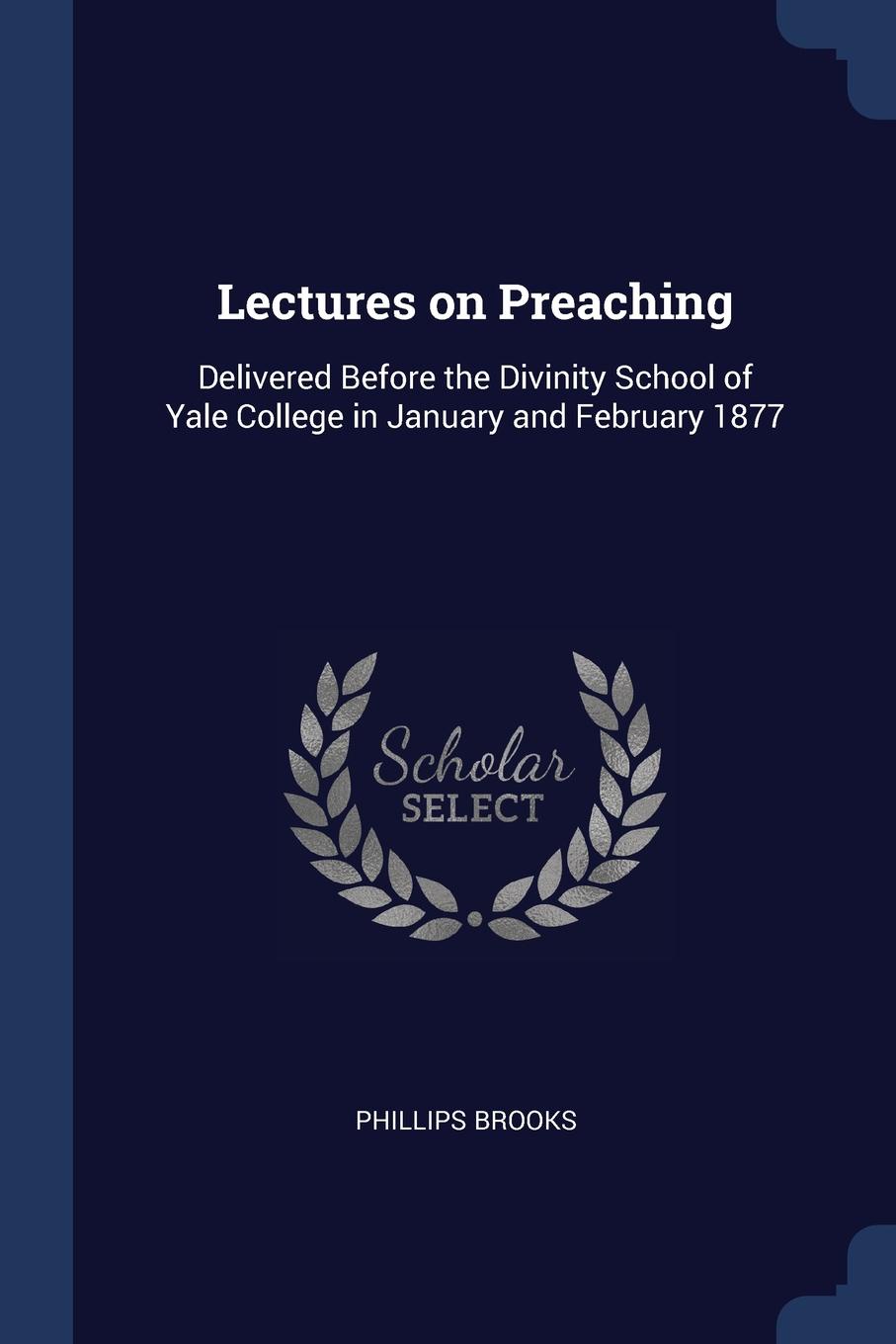 Lectures on Preaching. Delivered Before the Divinity School of Yale College in January and February 1877