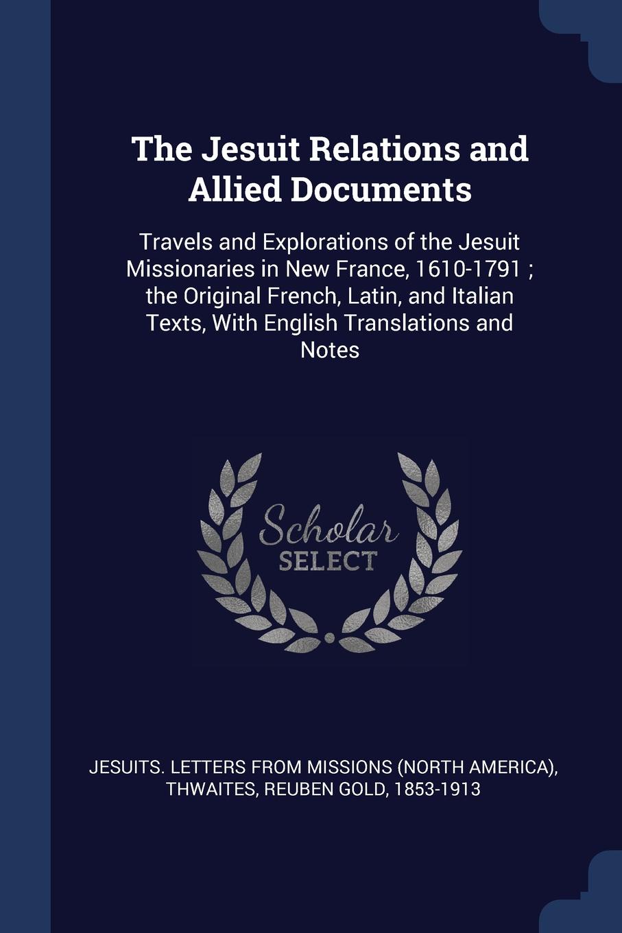 The Jesuit Relations and Allied Documents. Travels and Explorations of the Jesuit Missionaries in New France, 1610-1791 ; the Original French, Latin, and Italian Texts, With English Translations and Notes