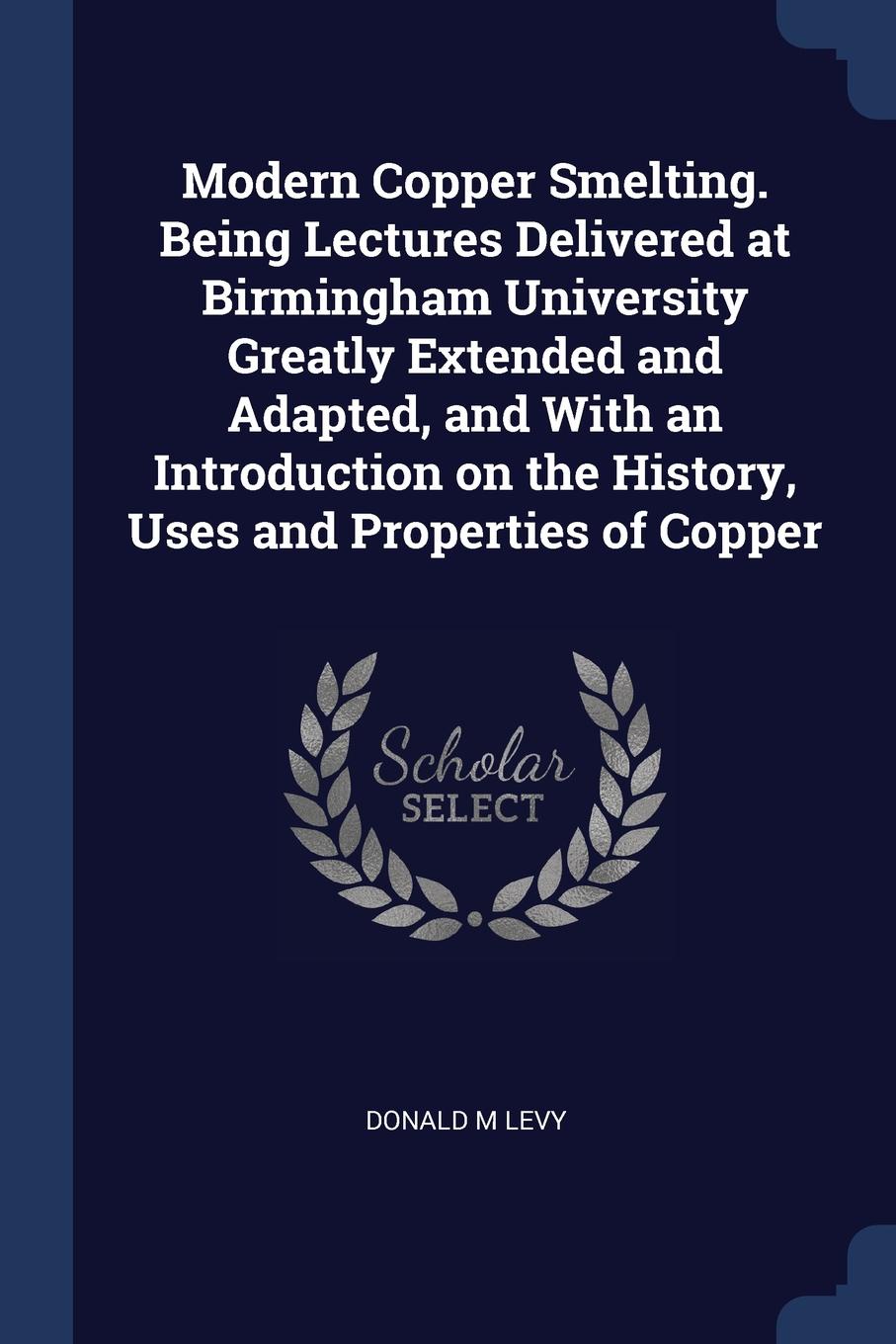 Modern Copper Smelting. Being Lectures Delivered at Birmingham University Greatly Extended and Adapted, and With an Introduction on the History, Uses and Properties of Copper