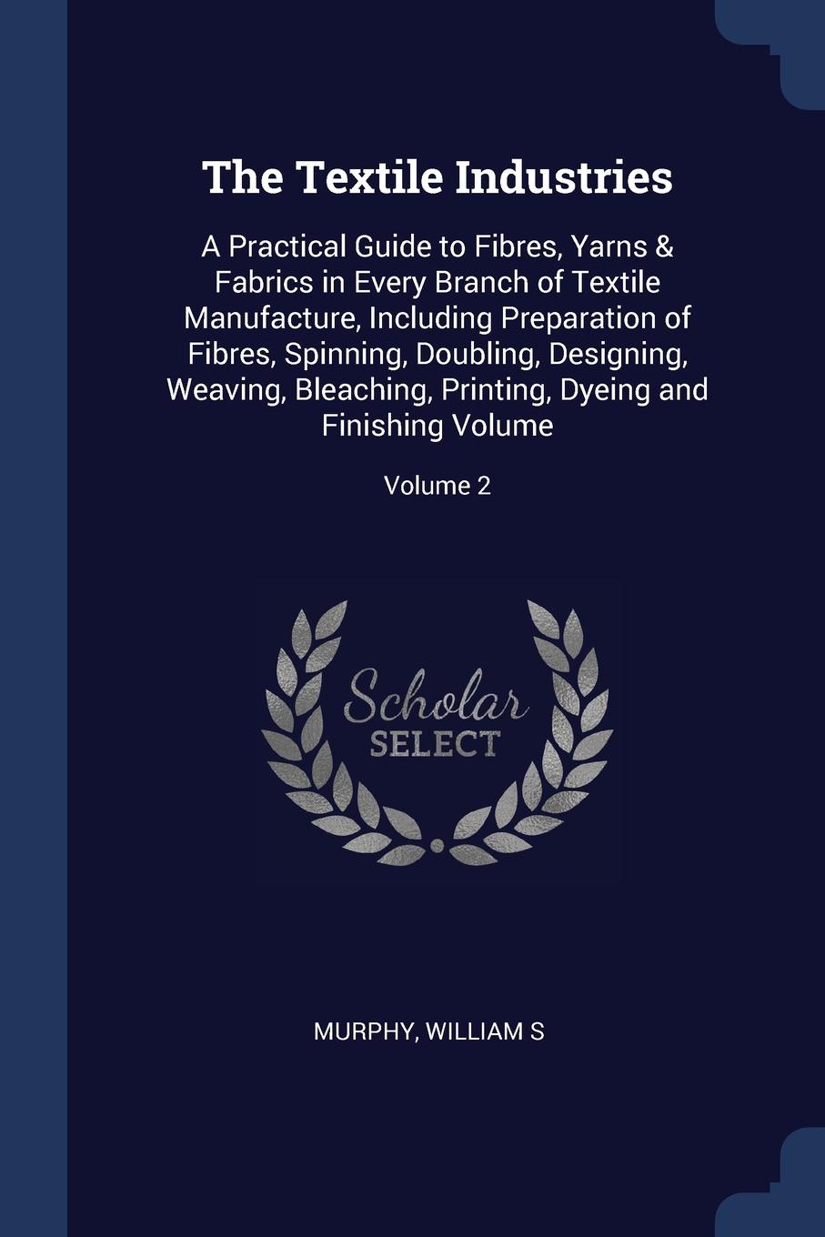 The Textile Industries. A Practical Guide to Fibres, Yarns . Fabrics in Every Branch of Textile Manufacture, Including Preparation of Fibres, Spinning, Doubling, Designing, Weaving, Bleaching, Printing, Dyeing and Finishing Volume; Volume 2