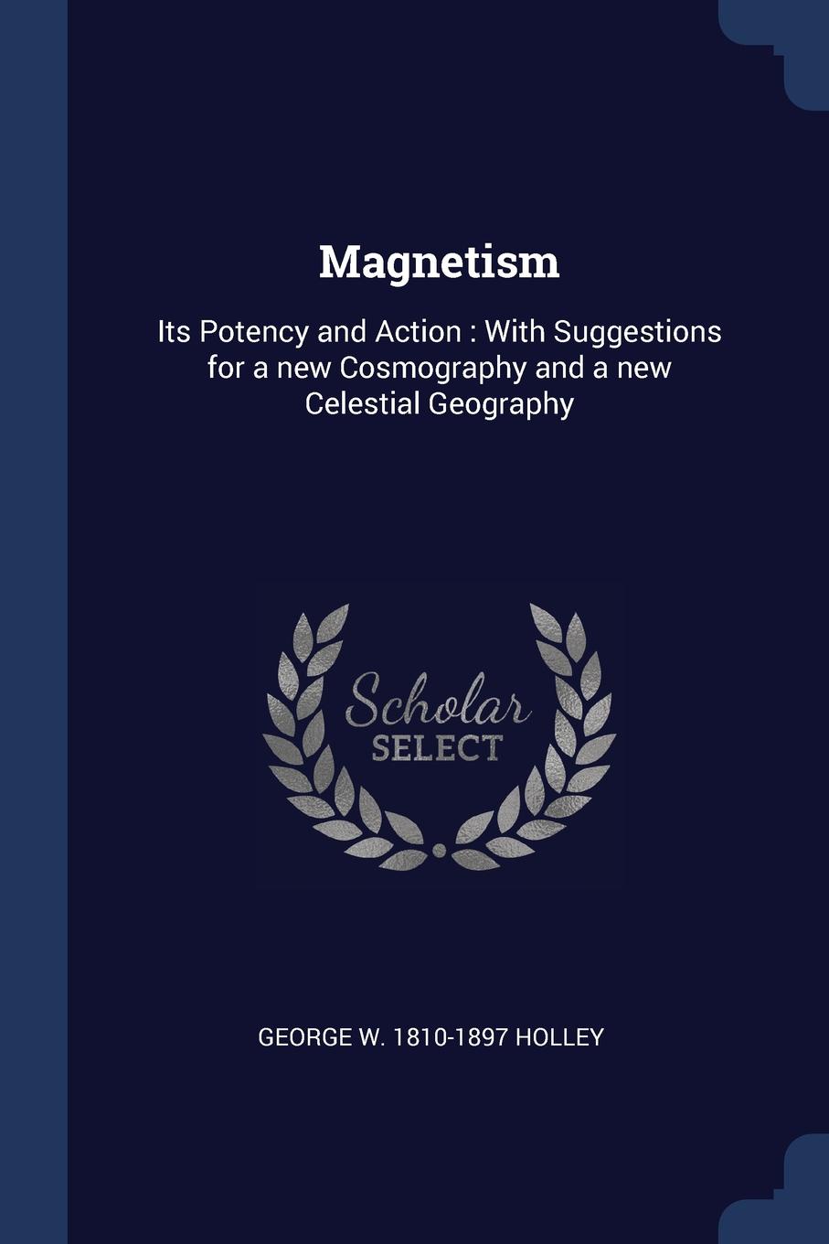 Magnetism. Its Potency and Action : With Suggestions for a new Cosmography and a new Celestial Geography