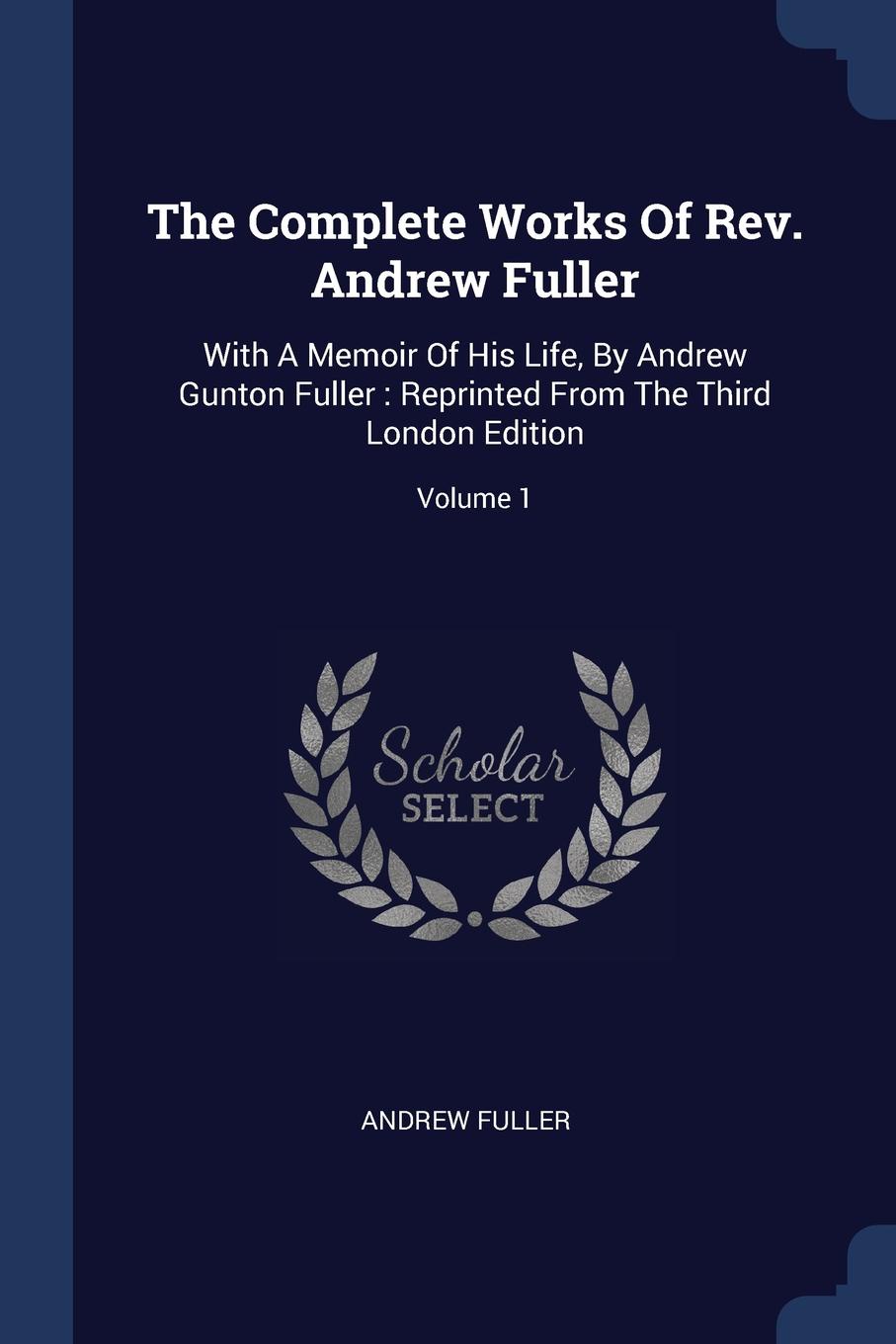 The Complete Works Of Rev. Andrew Fuller. With A Memoir Of His Life, By Andrew Gunton Fuller : Reprinted From The Third London Edition; Volume 1