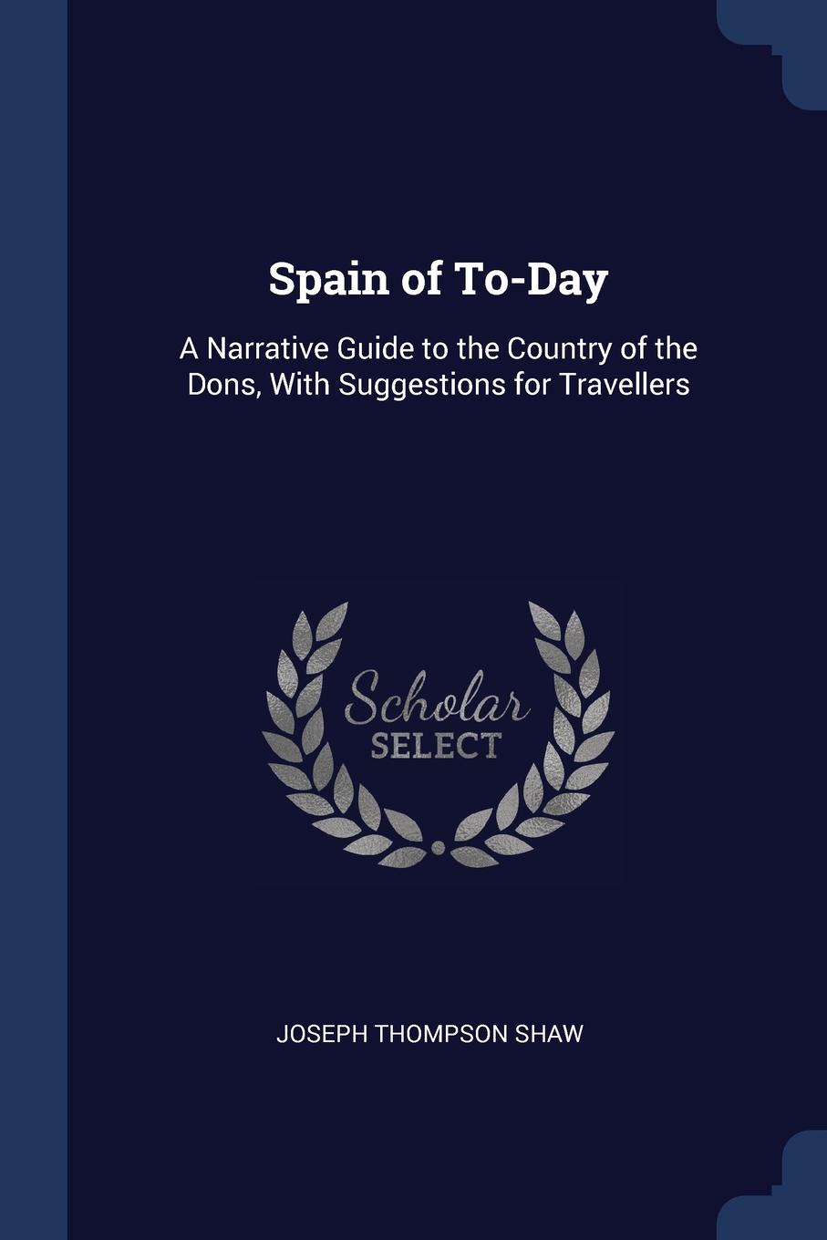 Spain of To-Day. A Narrative Guide to the Country of the Dons, With Suggestions for Travellers