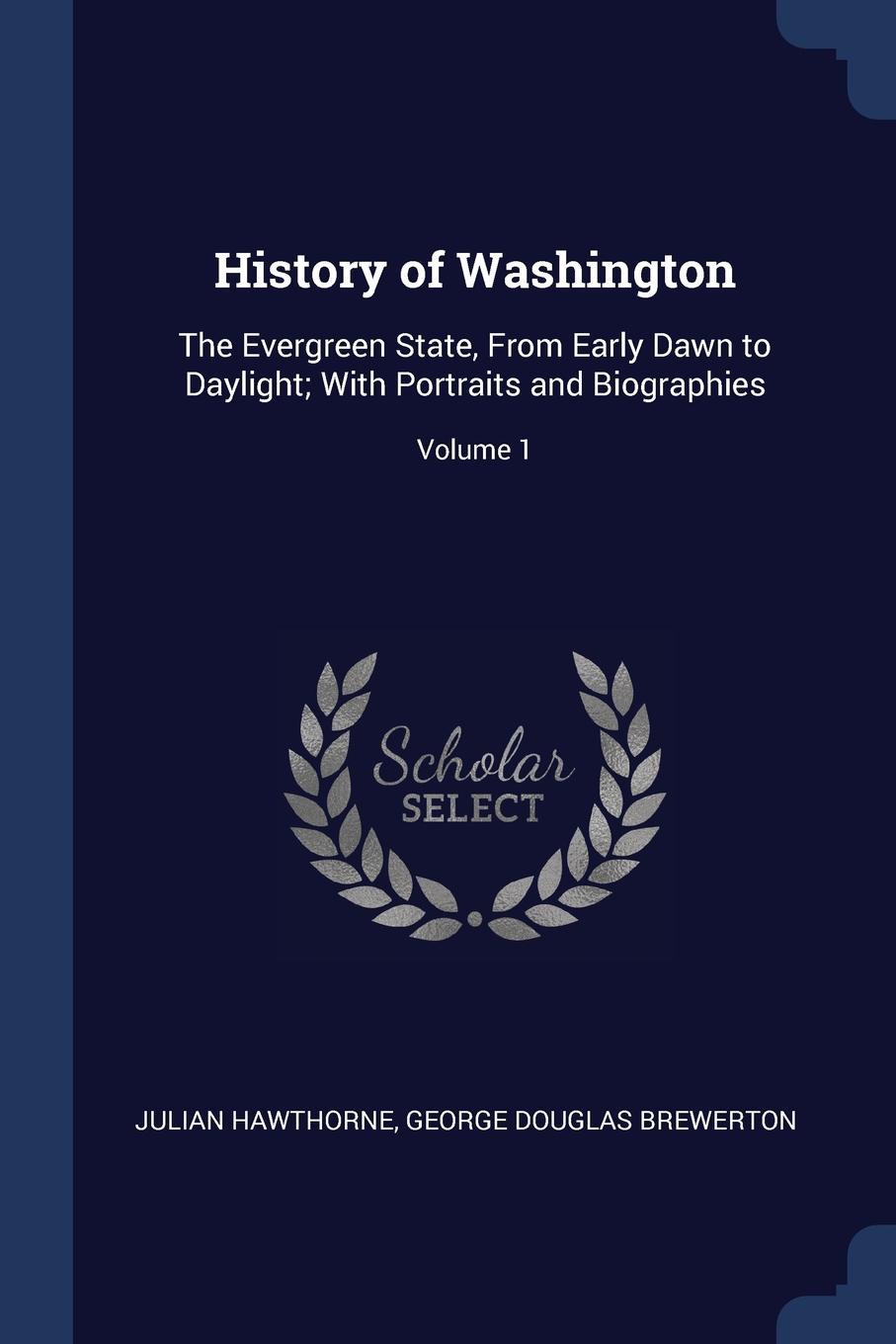 History of Washington. The Evergreen State, From Early Dawn to Daylight; With Portraits and Biographies; Volume 1