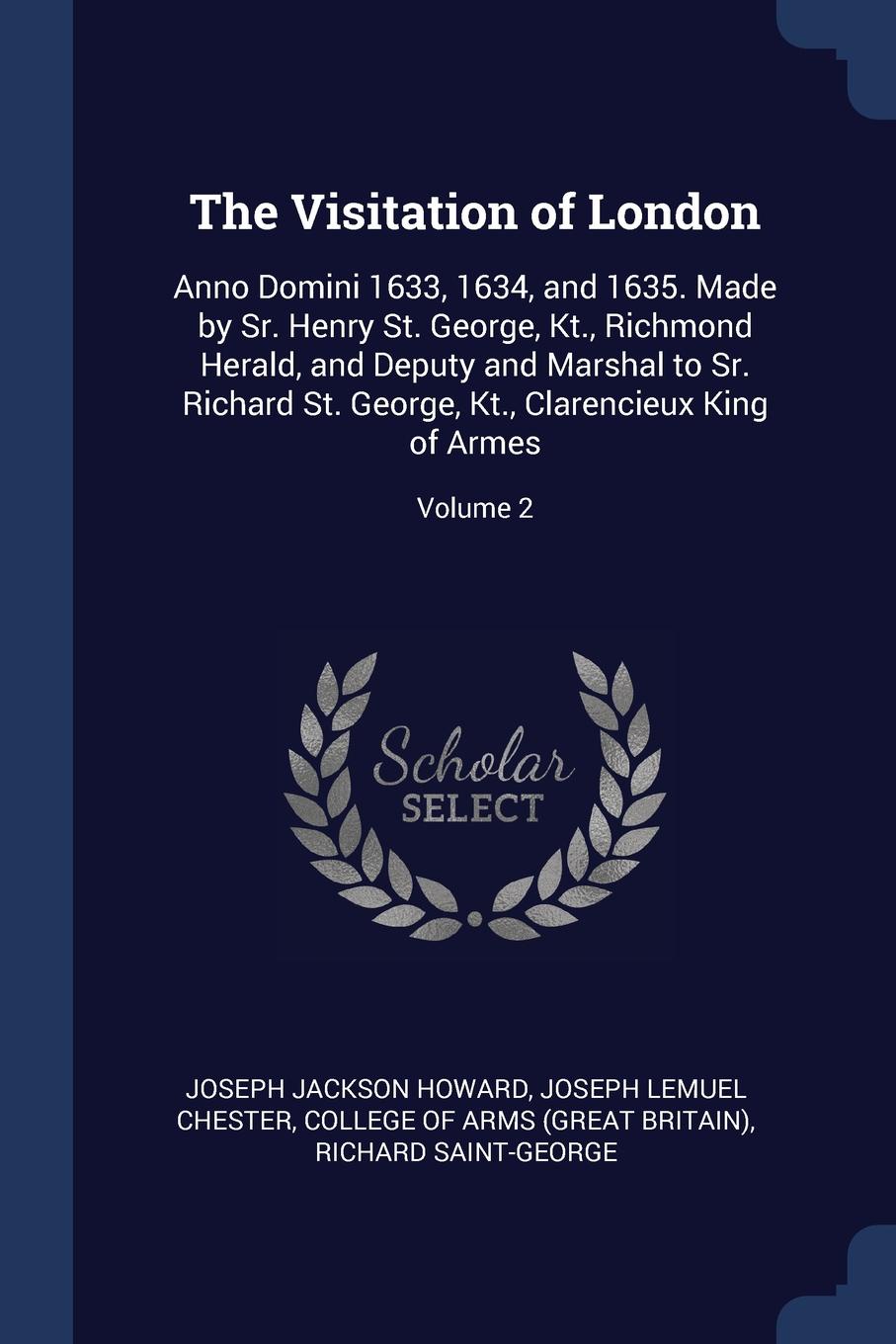 The Visitation of London. Anno Domini 1633, 1634, and 1635. Made by Sr. Henry St. George, Kt., Richmond Herald, and Deputy and Marshal to Sr. Richard St. George, Kt., Clarencieux King of Armes; Volume 2