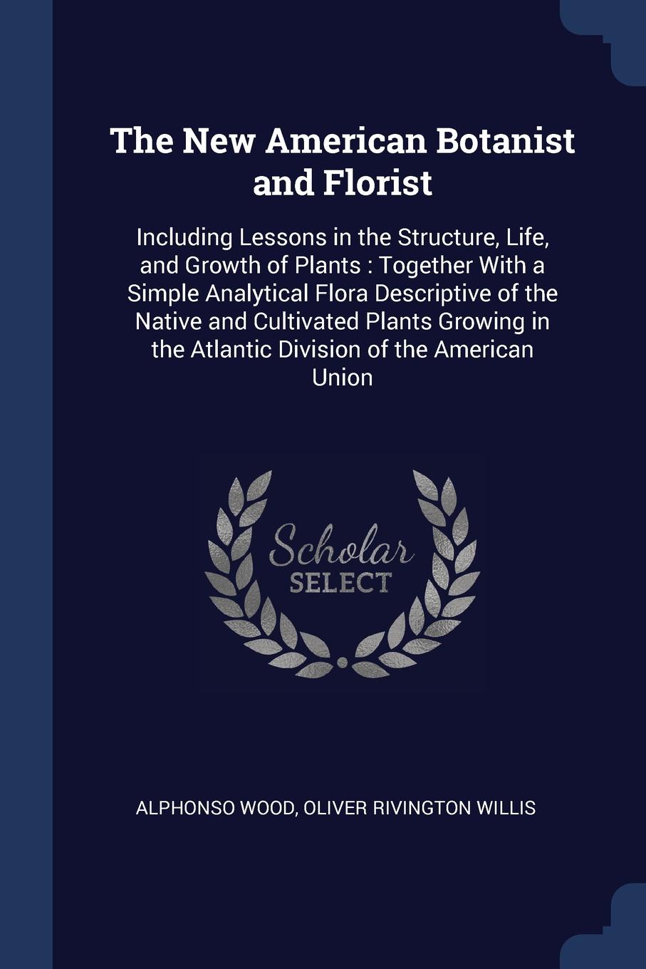 The New American Botanist and Florist. Including Lessons in the Structure, Life, and Growth of Plants : Together With a Simple Analytical Flora Descriptive of the Native and Cultivated Plants Growing in the Atlantic Division of the American Union