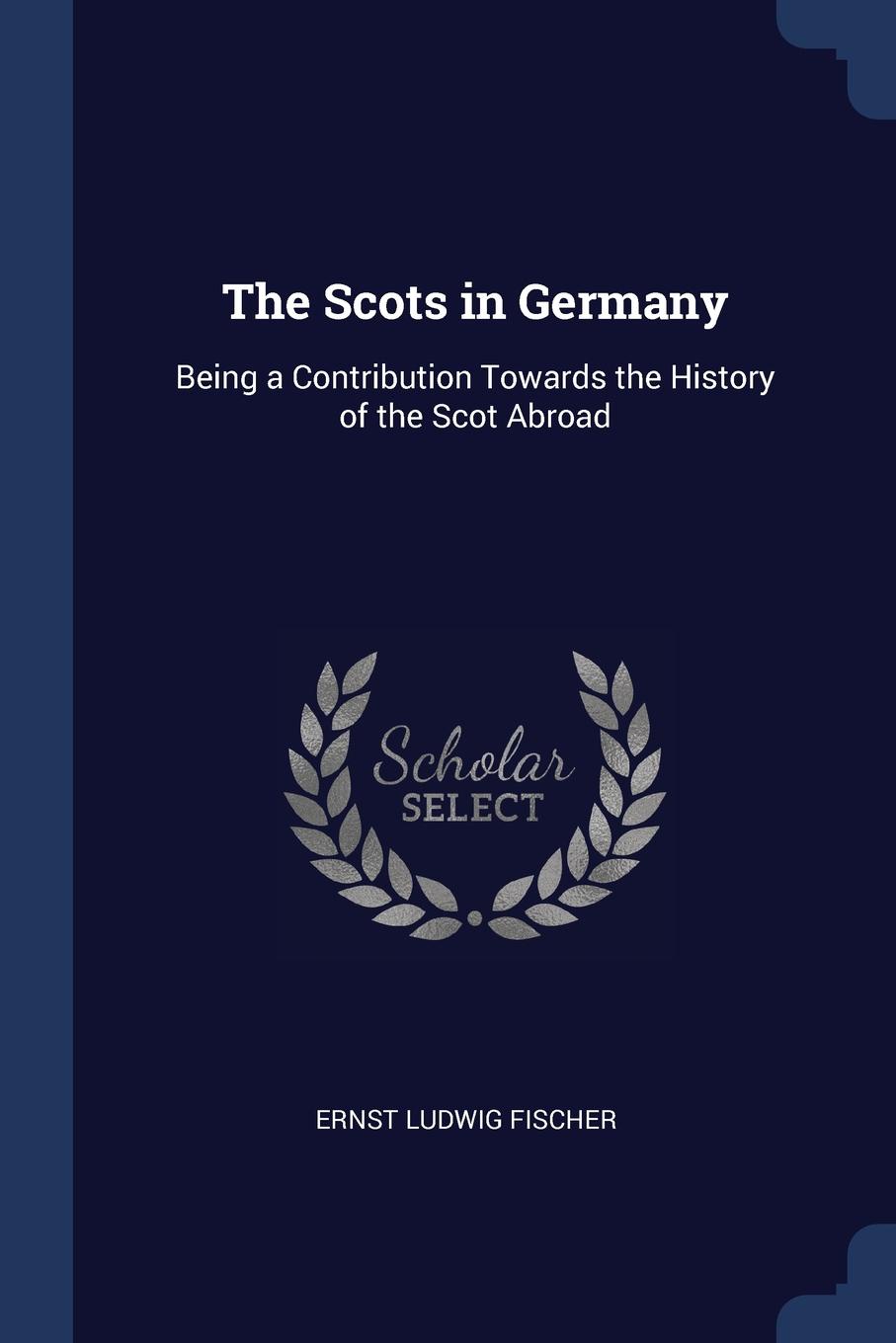 The Scots in Germany. Being a Contribution Towards the History of the Scot Abroad