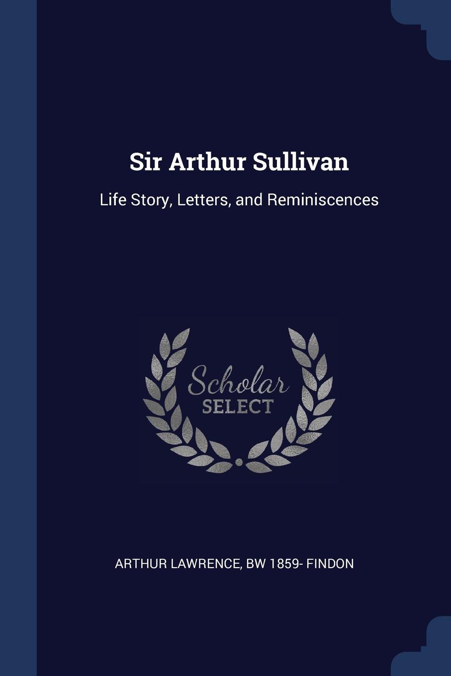 Sir Arthur Sullivan. Life Story, Letters, and Reminiscences