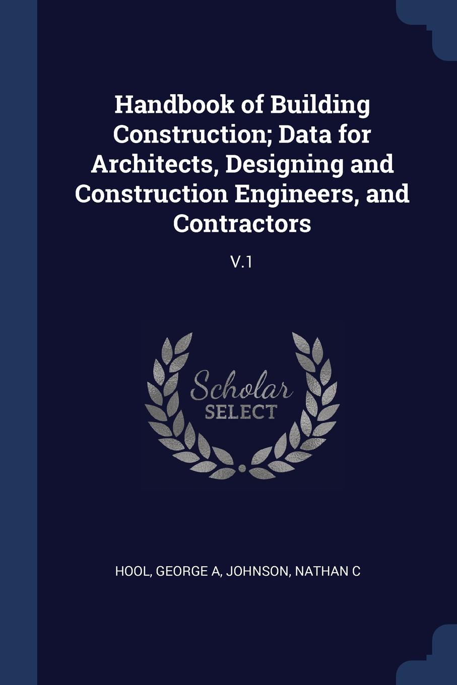 Handbook of Building Construction; Data for Architects, Designing and Construction Engineers, and Contractors. V.1