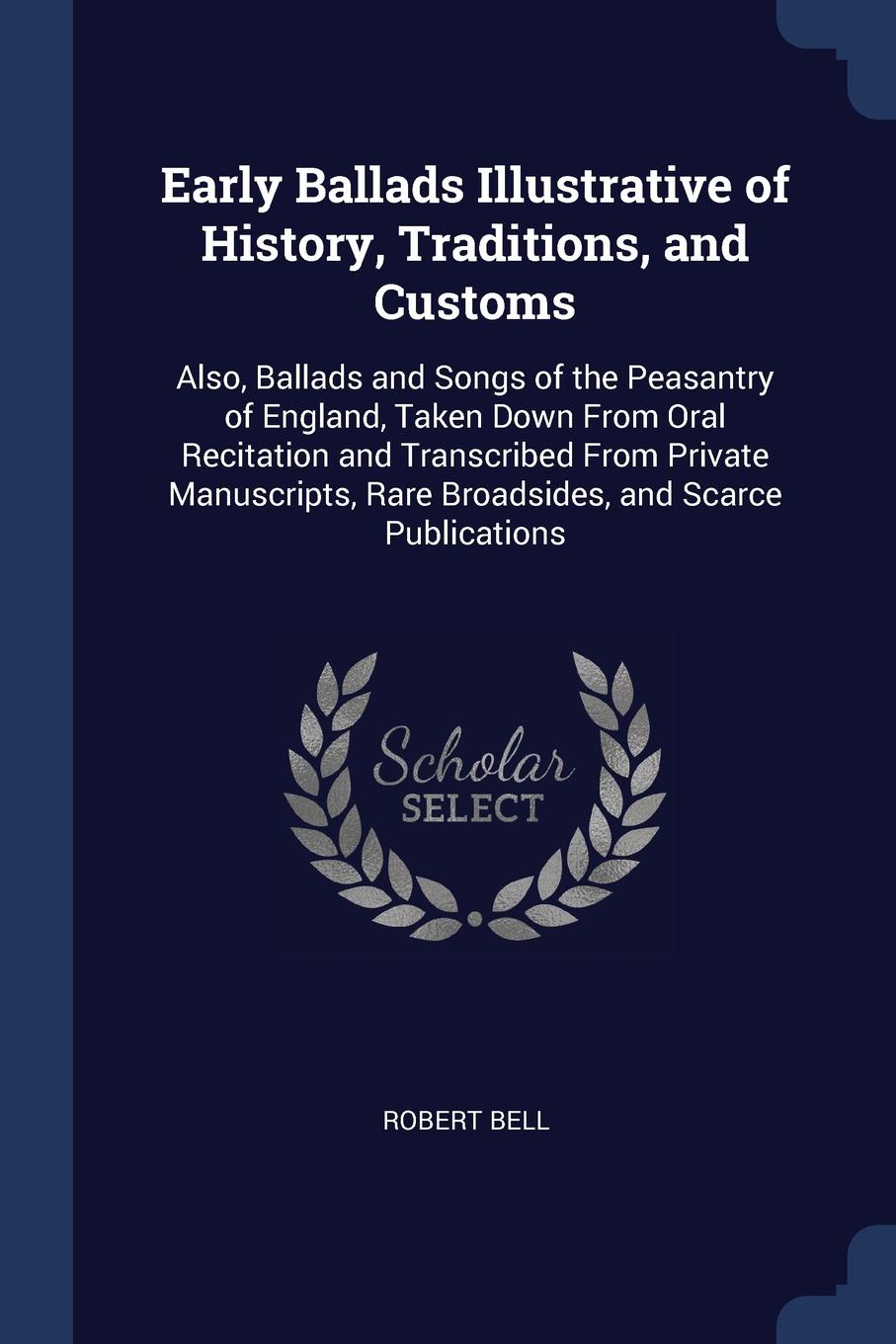 Early Ballads Illustrative of History, Traditions, and Customs. Also, Ballads and Songs of the Peasantry of England, Taken Down From Oral Recitation and Transcribed From Private Manuscripts, Rare Broadsides, and Scarce Publications