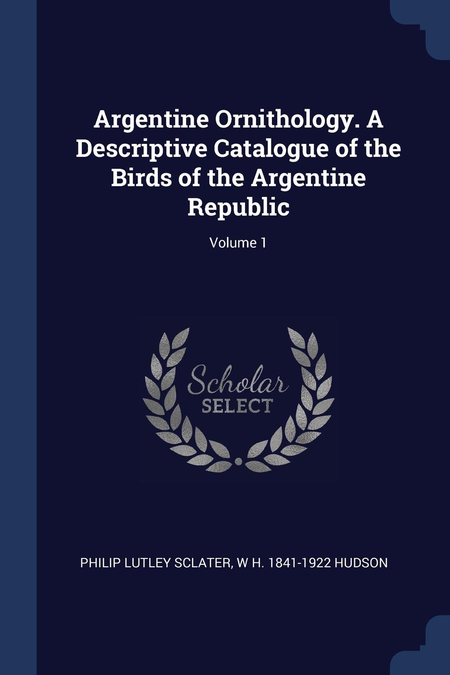 Argentine Ornithology. A Descriptive Catalogue of the Birds of the Argentine Republic; Volume 1