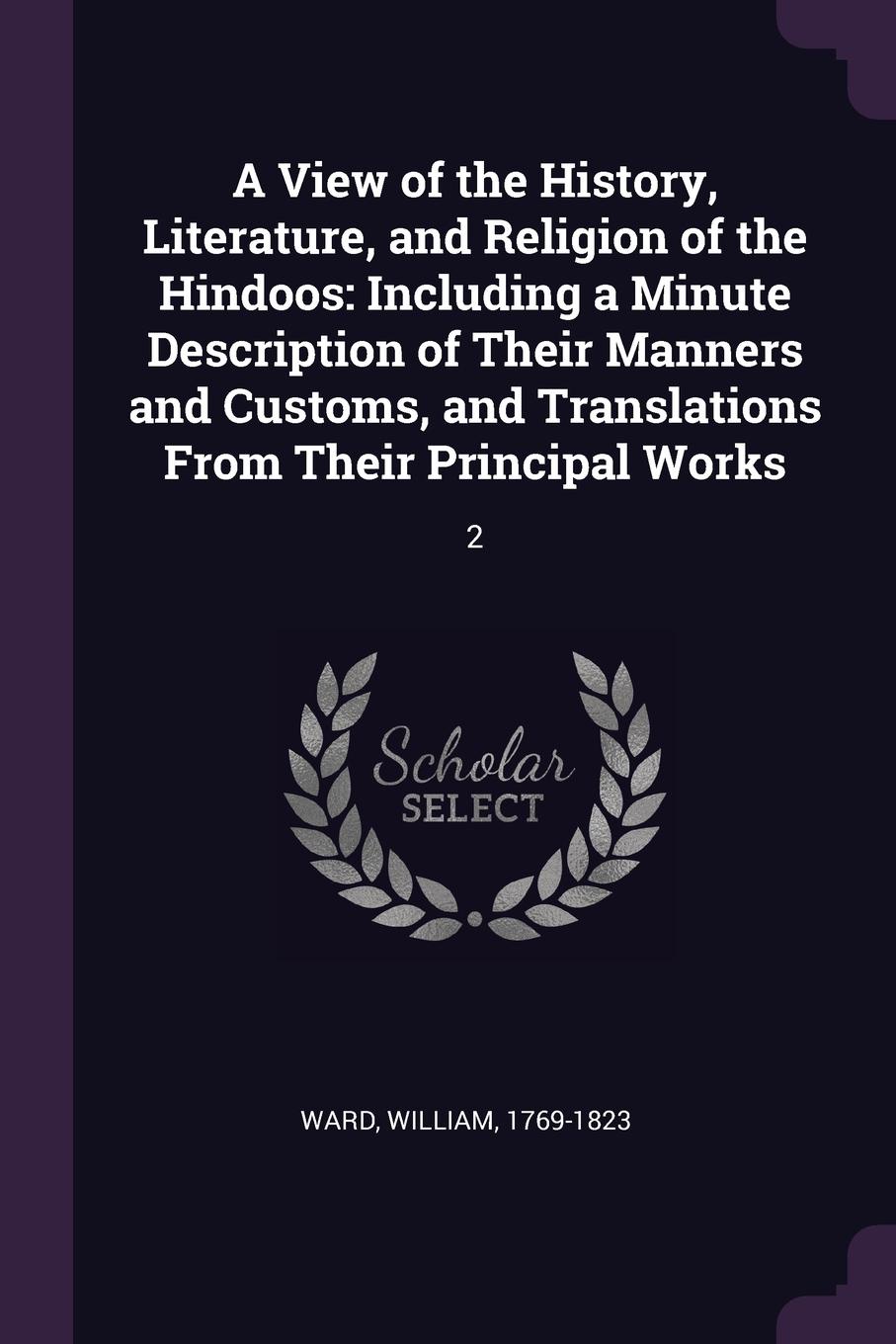 A View of the History, Literature, and Religion of the Hindoos. Including a Minute Description of Their Manners and Customs, and Translations From Their Principal Works: 2