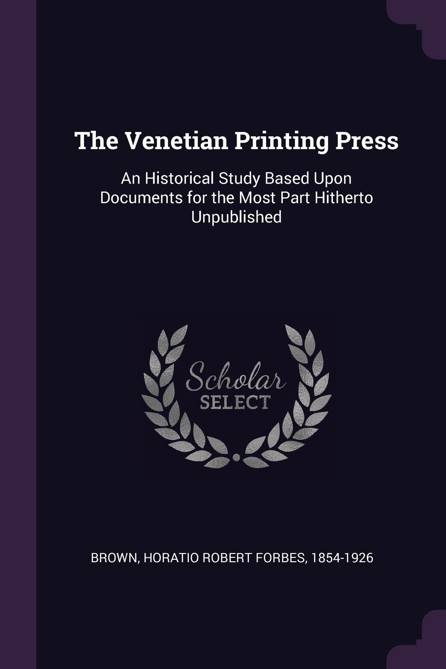 The Venetian Printing Press. An Historical Study Based Upon Documents for the Most Part Hitherto Unpublished