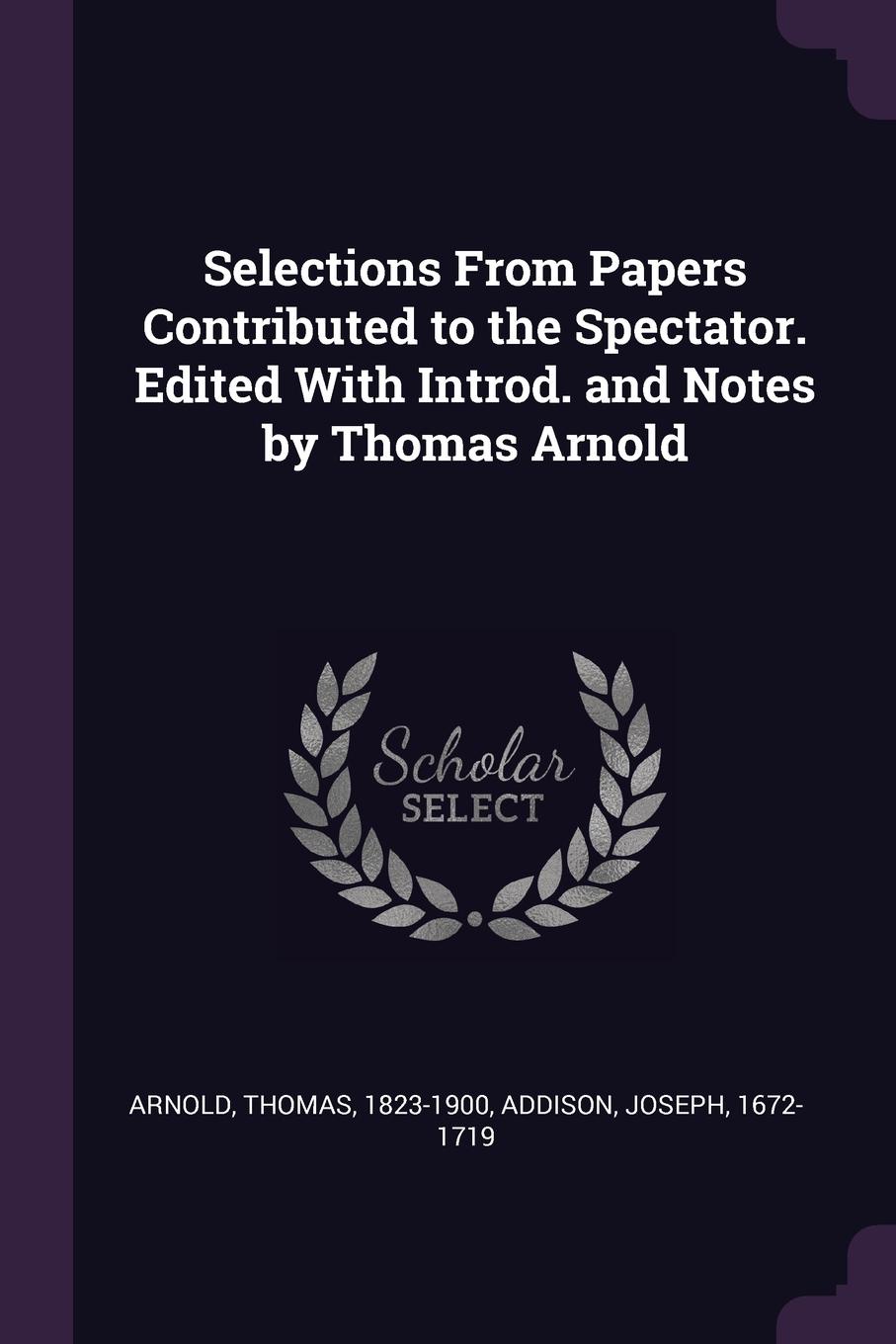 Selections From Papers Contributed to the Spectator. Edited With Introd. and Notes by Thomas Arnold