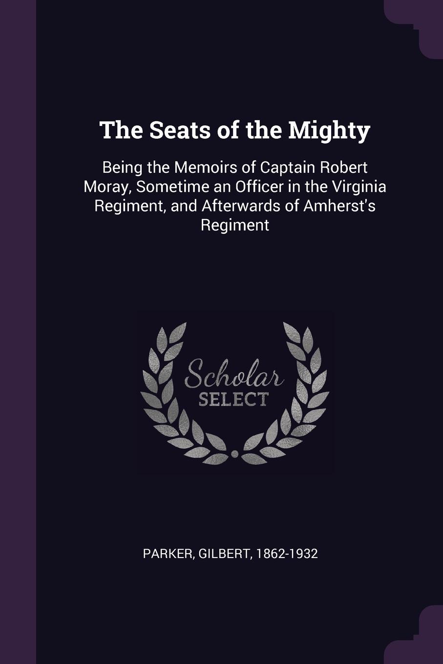 The Seats of the Mighty. Being the Memoirs of Captain Robert Moray, Sometime an Officer in the Virginia Regiment, and Afterwards of Amherst.s Regiment