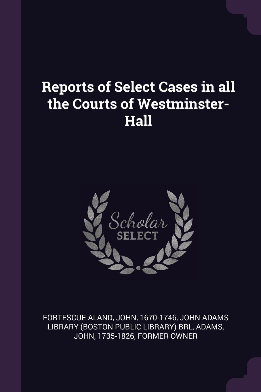 Reports of Select Cases in all the Courts of Westminster-Hall