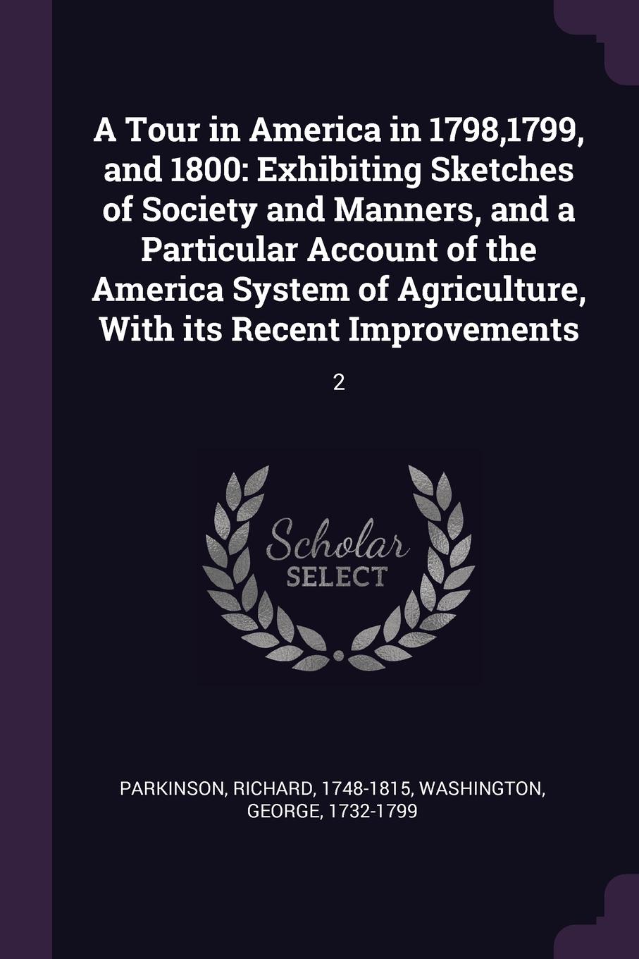 A Tour in America in 1798,1799, and 1800. Exhibiting Sketches of Society and Manners, and a Particular Account of the America System of Agriculture, With its Recent Improvements: 2