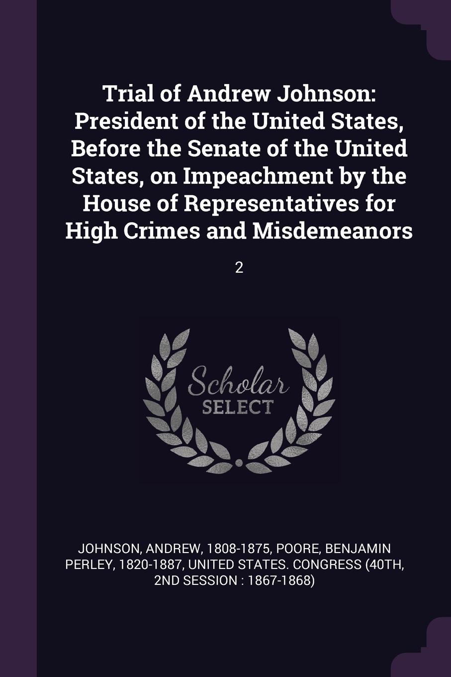 Trial of Andrew Johnson. President of the United States, Before the Senate of the United States, on Impeachment by the House of Representatives for High Crimes and Misdemeanors: 2