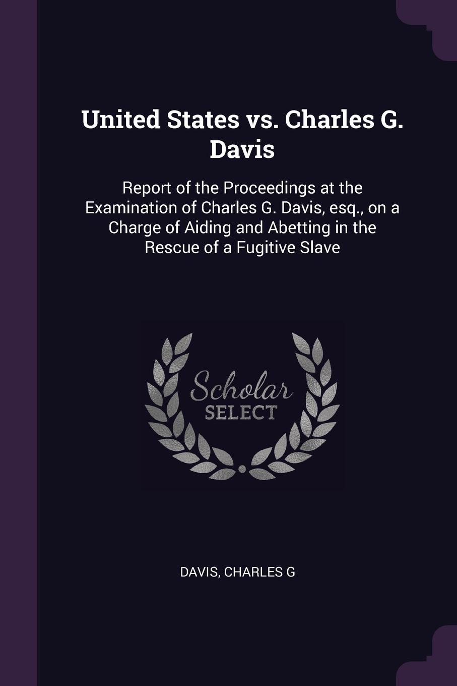 United States vs. Charles G. Davis. Report of the Proceedings at the Examination of Charles G. Davis, esq., on a Charge of Aiding and Abetting in the Rescue of a Fugitive Slave