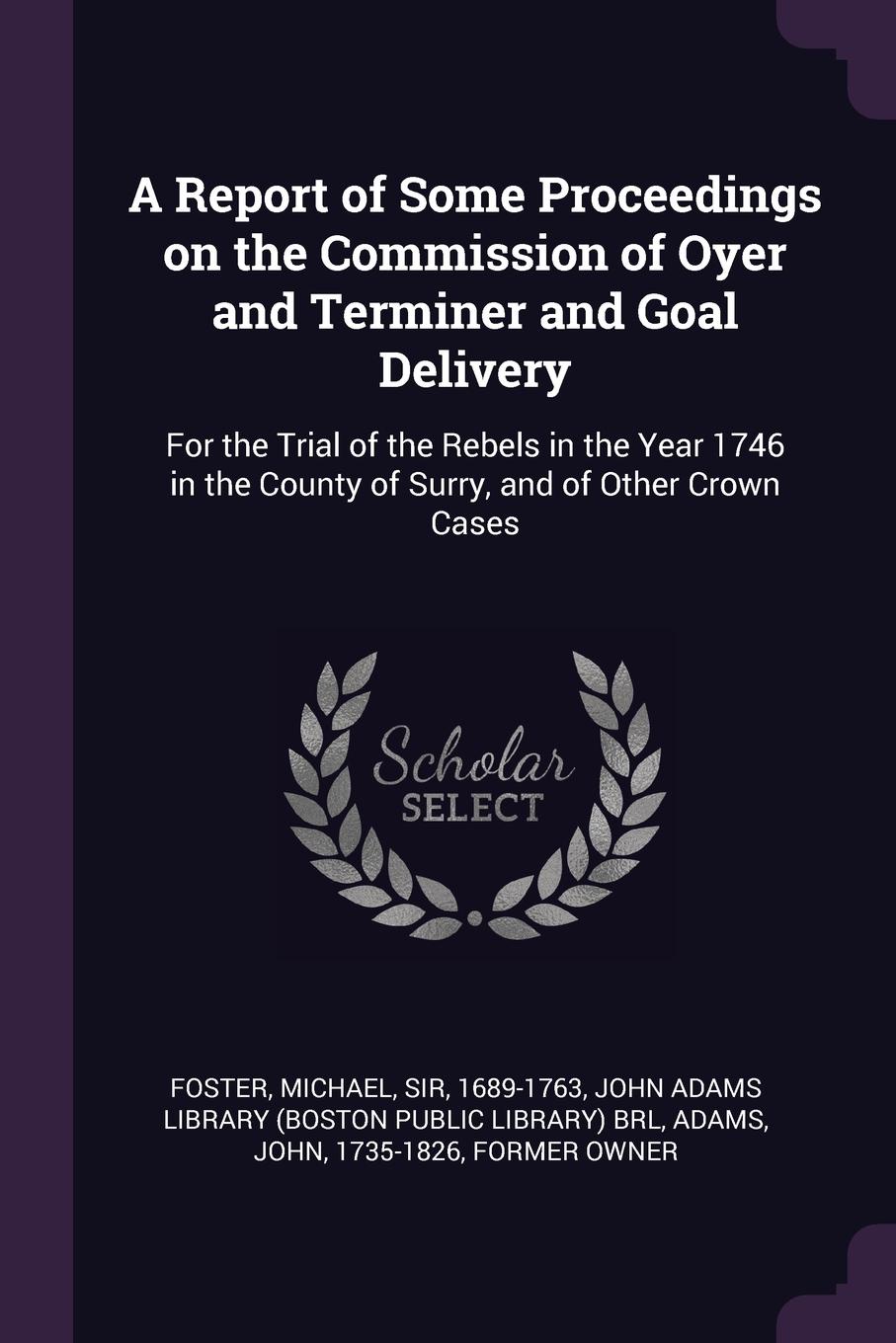 A Report of Some Proceedings on the Commission of Oyer and Terminer and Goal Delivery. For the Trial of the Rebels in the Year 1746 in the County of Surry, and of Other Crown Cases