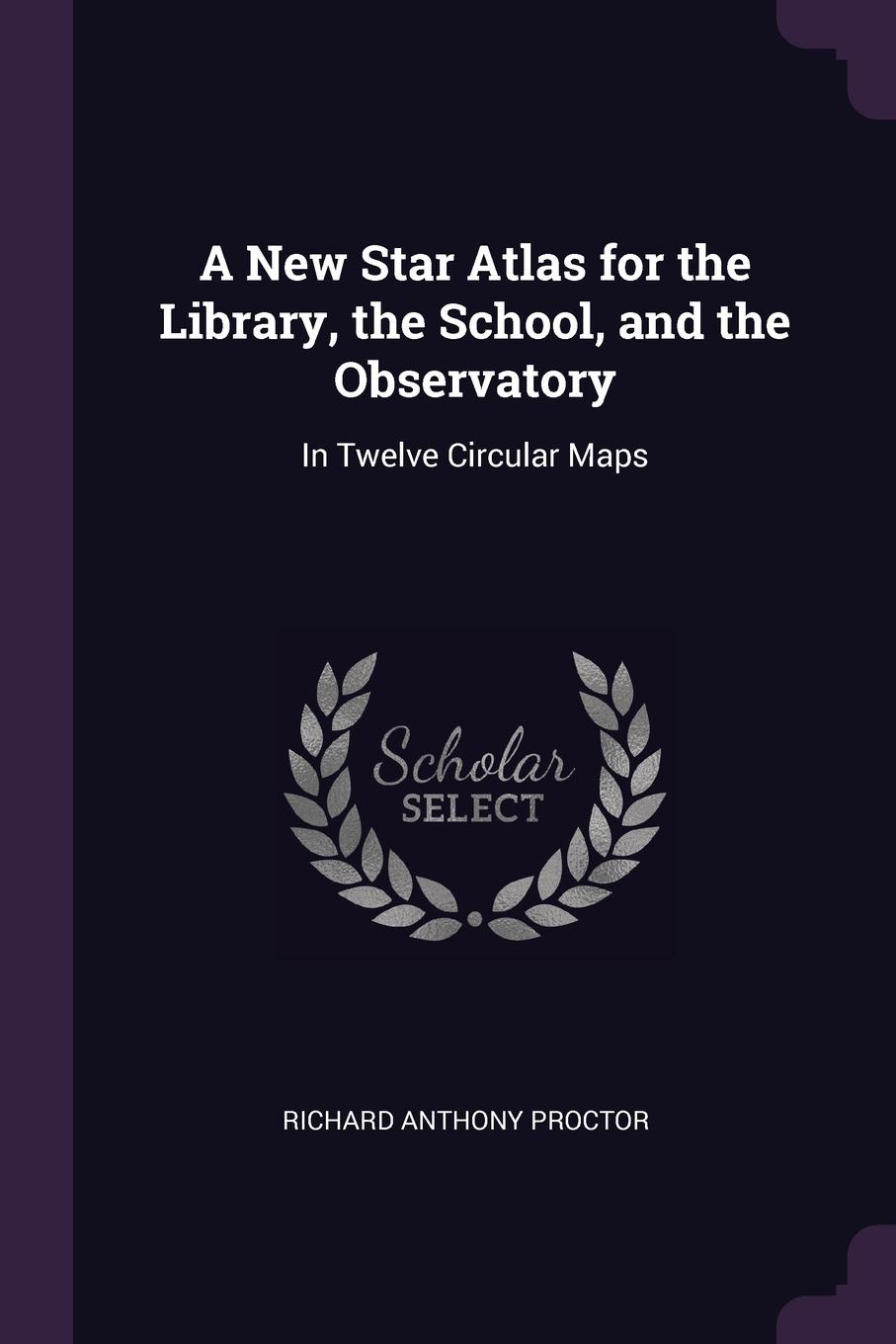 A New Star Atlas for the Library, the School, and the Observatory. In Twelve Circular Maps