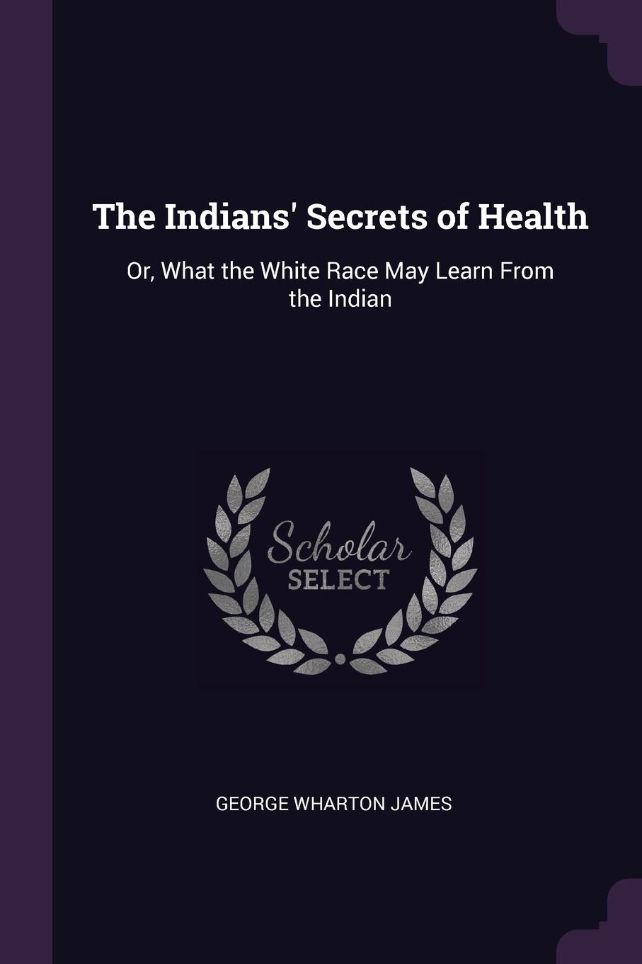 The Indians. Secrets of Health. Or, What the White Race May Learn From the Indian