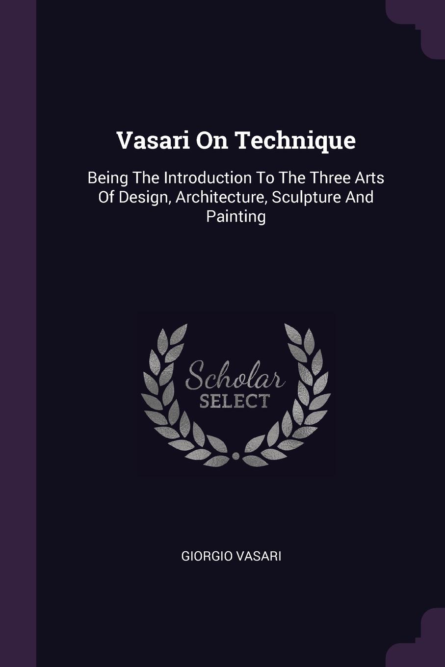 Vasari On Technique. Being The Introduction To The Three Arts Of Design, Architecture, Sculpture And Painting