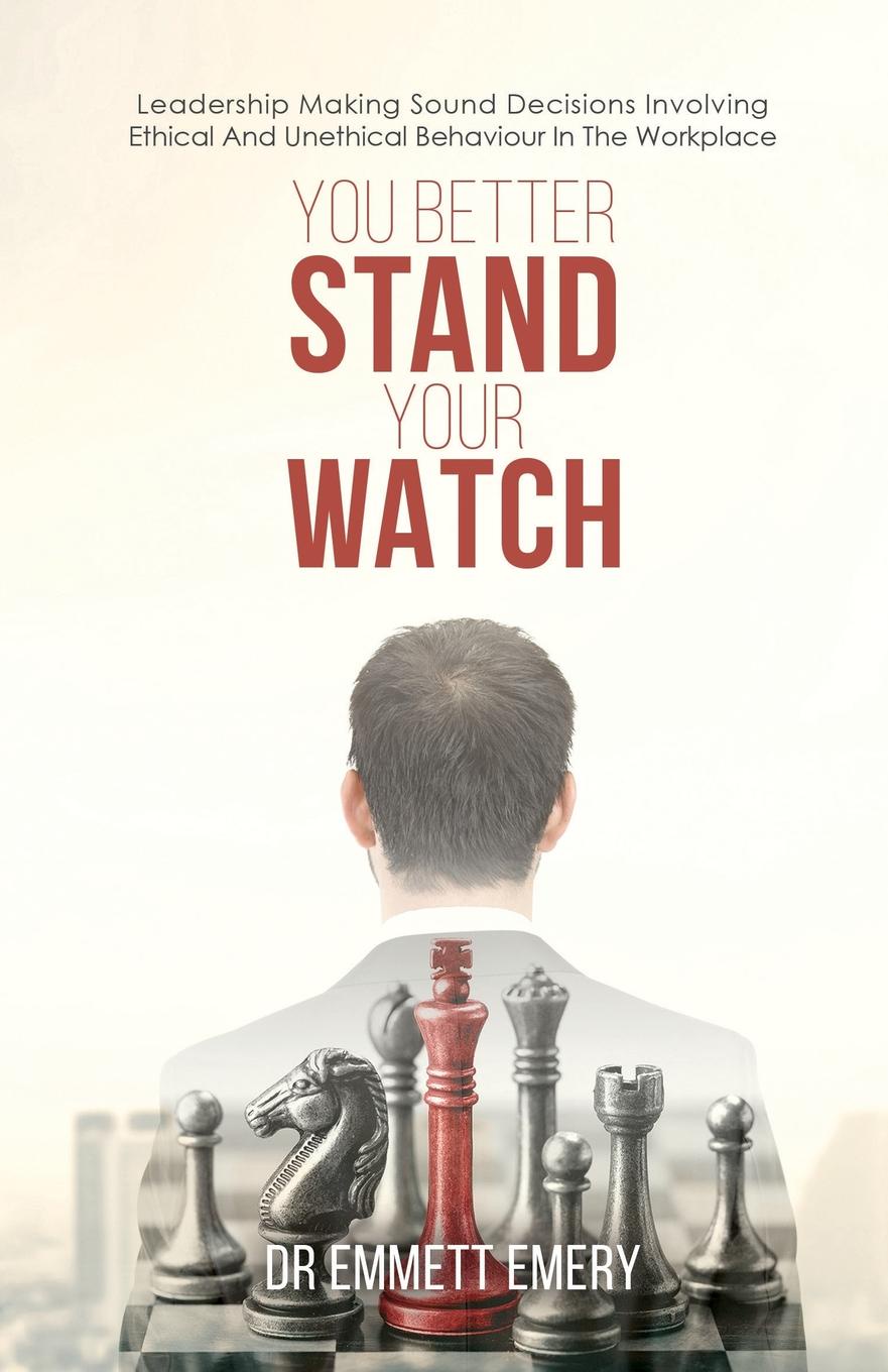 Sr. Dr Emmett Emery You Better Stand Your Watch. Leadership Making Sound Decisions Involving Ethical And Unethical Behaviour In The Workplace Sr. Dr Emmett Emery You Better Stand Your Watch. Leadership Making Sound Decisions Involving Ethical And Unethical Behaviour In The Workplace