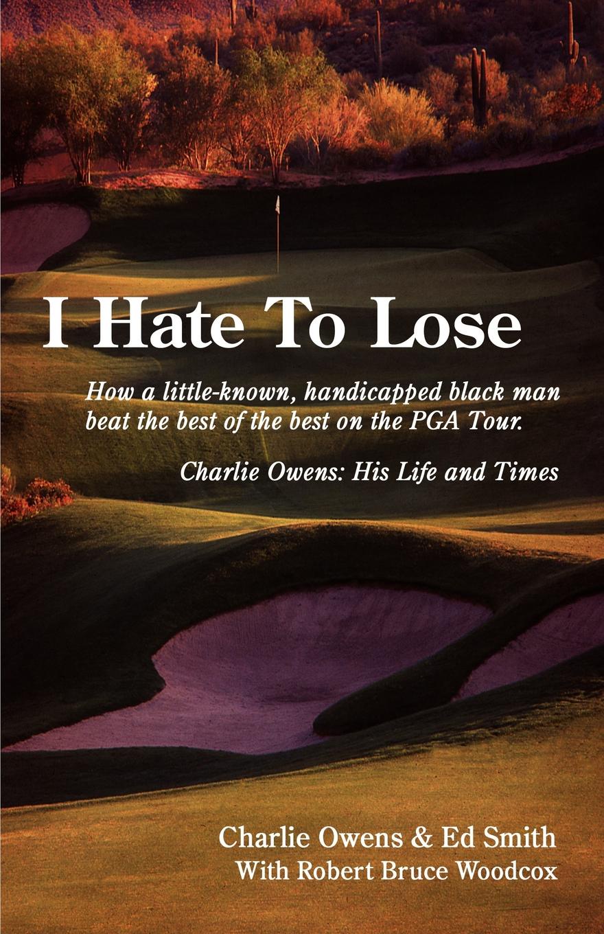 I Hate to Lose. How a Little-Known, Handicapped Black Man Beat the Best of the Best on the PGA Tour. Charlie Owens: His Life and Times