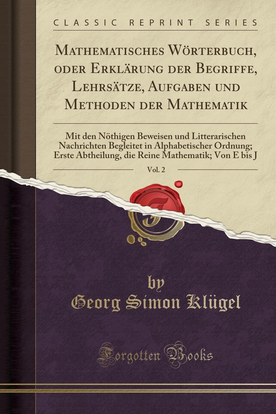 фото Mathematisches Worterbuch, oder Erklarung der Begriffe, Lehrsatze, Aufgaben und Methoden der Mathematik, Vol. 2. Mit den Nothigen Beweisen und Litterarischen Nachrichten Begleitet in Alphabetischer Ordnung; Erste Abtheilung, die Reine Mathematik; Von