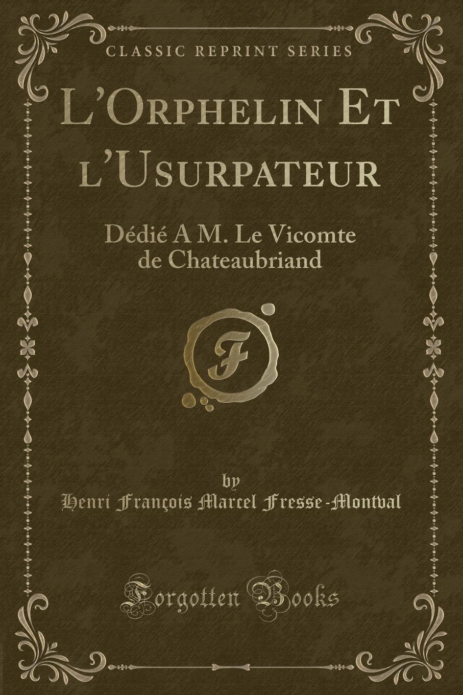 Henri François Marcel Fresse-Montval L.Orphelin Et l.Usurpateur. Dedie A M. Le Vicomte de Chateaubriand (Classic Reprint)