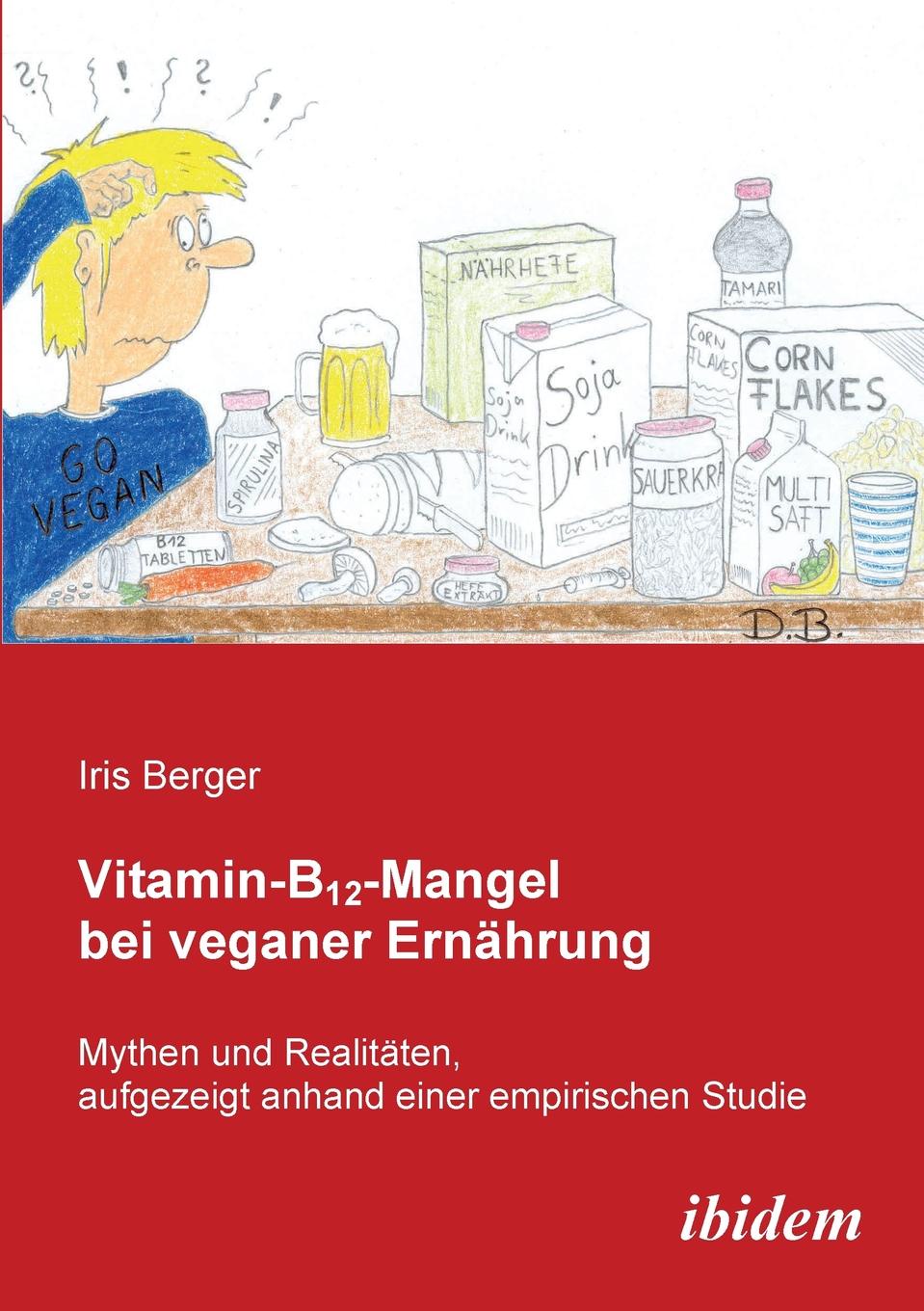 Iris Berger Vitamin-B12-Mangel bei veganer Ernahrung. Mythen und Realitaten, aufgezeigt anhand einer empirischen Studie