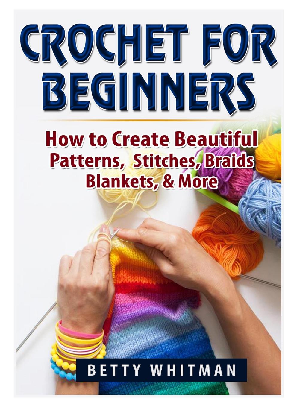 Betty Whitman Crochet for Beginners. How to Create Beautiful Patterns, Stitches, Braids, Blankets, . More