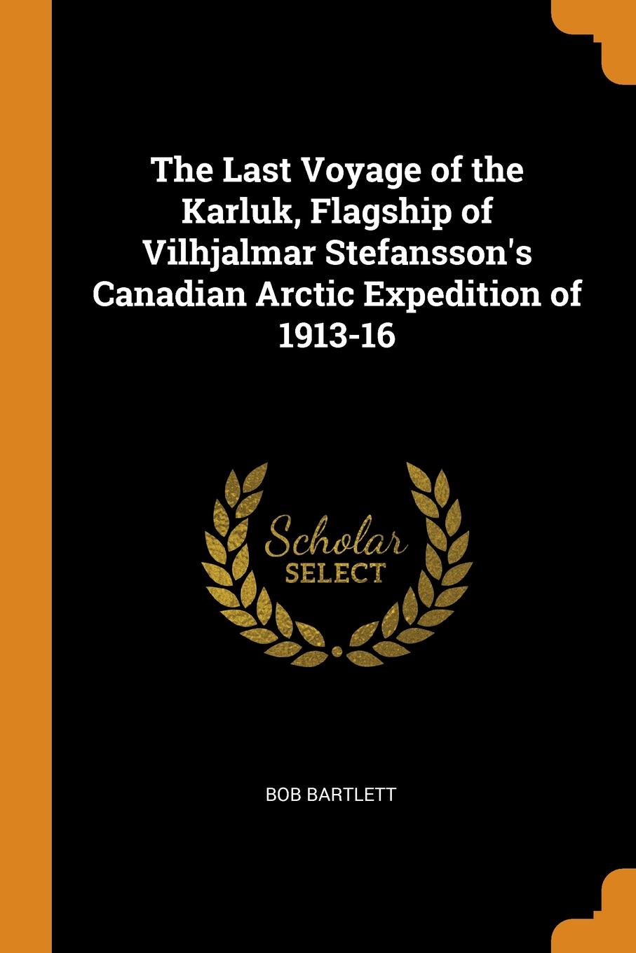 The Last Voyage of the Karluk, Flagship of Vilhjalmar Stefansson.s Canadian Arctic Expedition of 1913-16