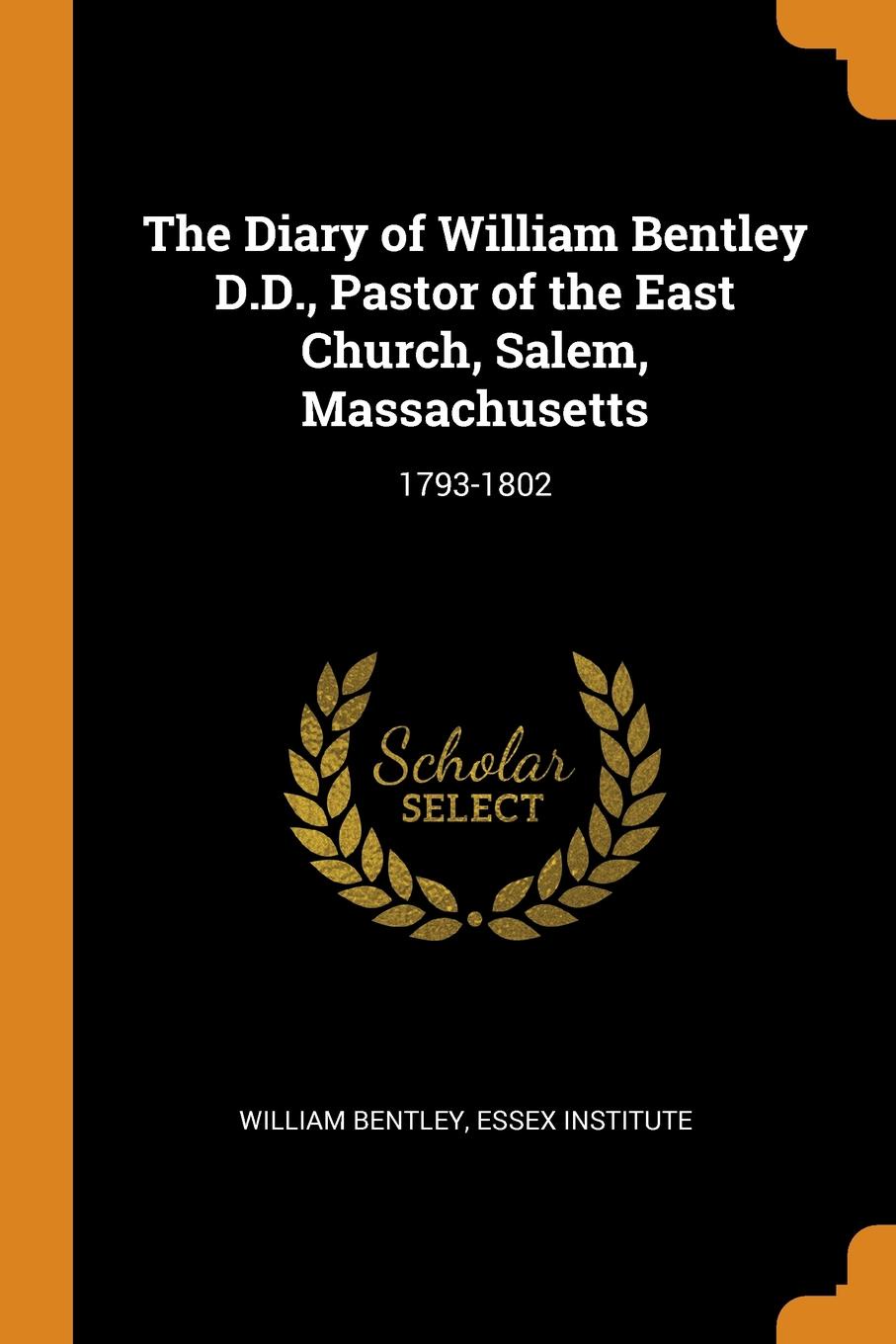 The Diary of William Bentley D.D., Pastor of the East Church, Salem, Massachusetts. 1793-1802