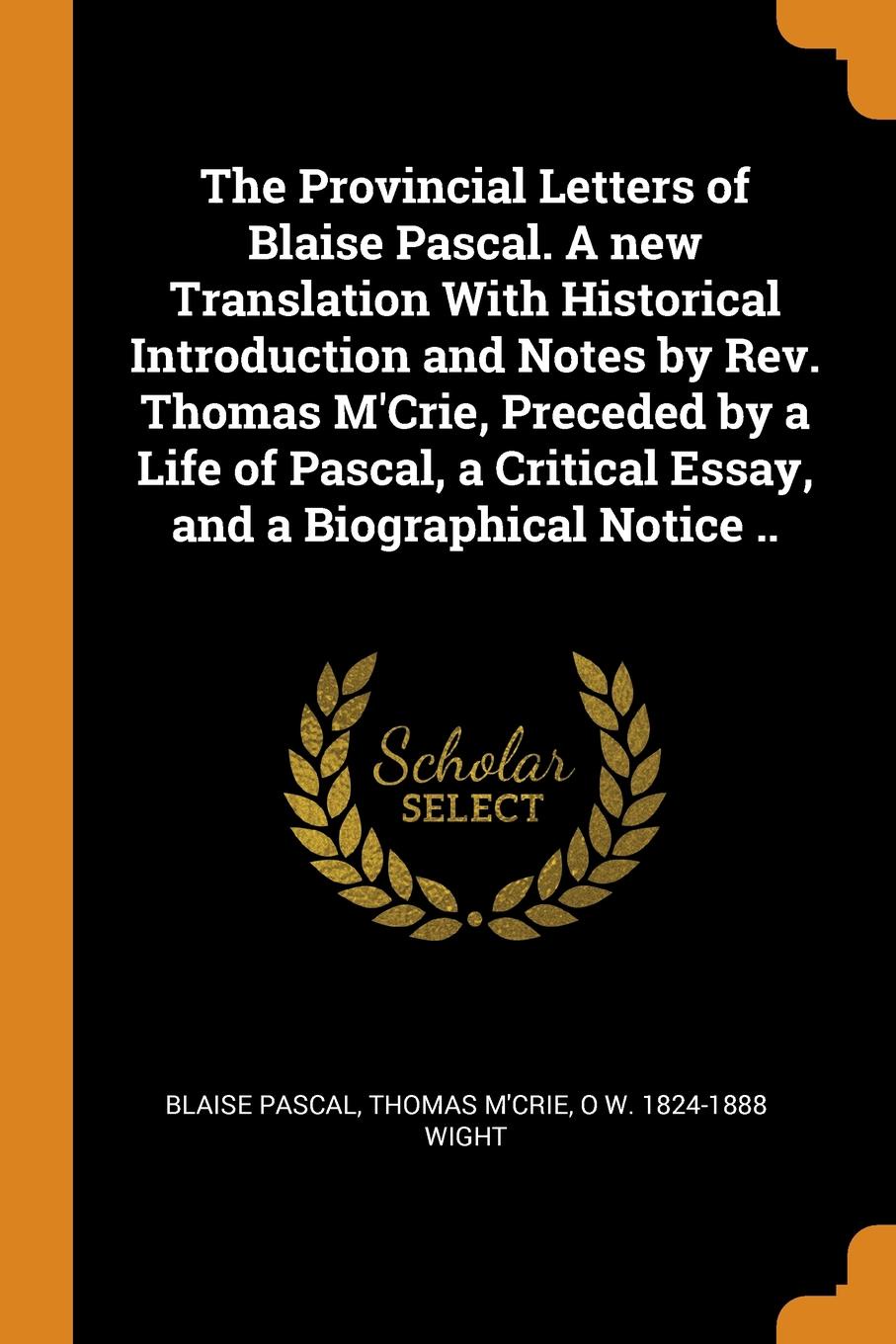 The Provincial Letters of Blaise Pascal. A new Translation With Historical Introduction and Notes by Rev. Thomas M.Crie, Preceded by a Life of Pascal, a Critical Essay, and a Biographical Notice ..