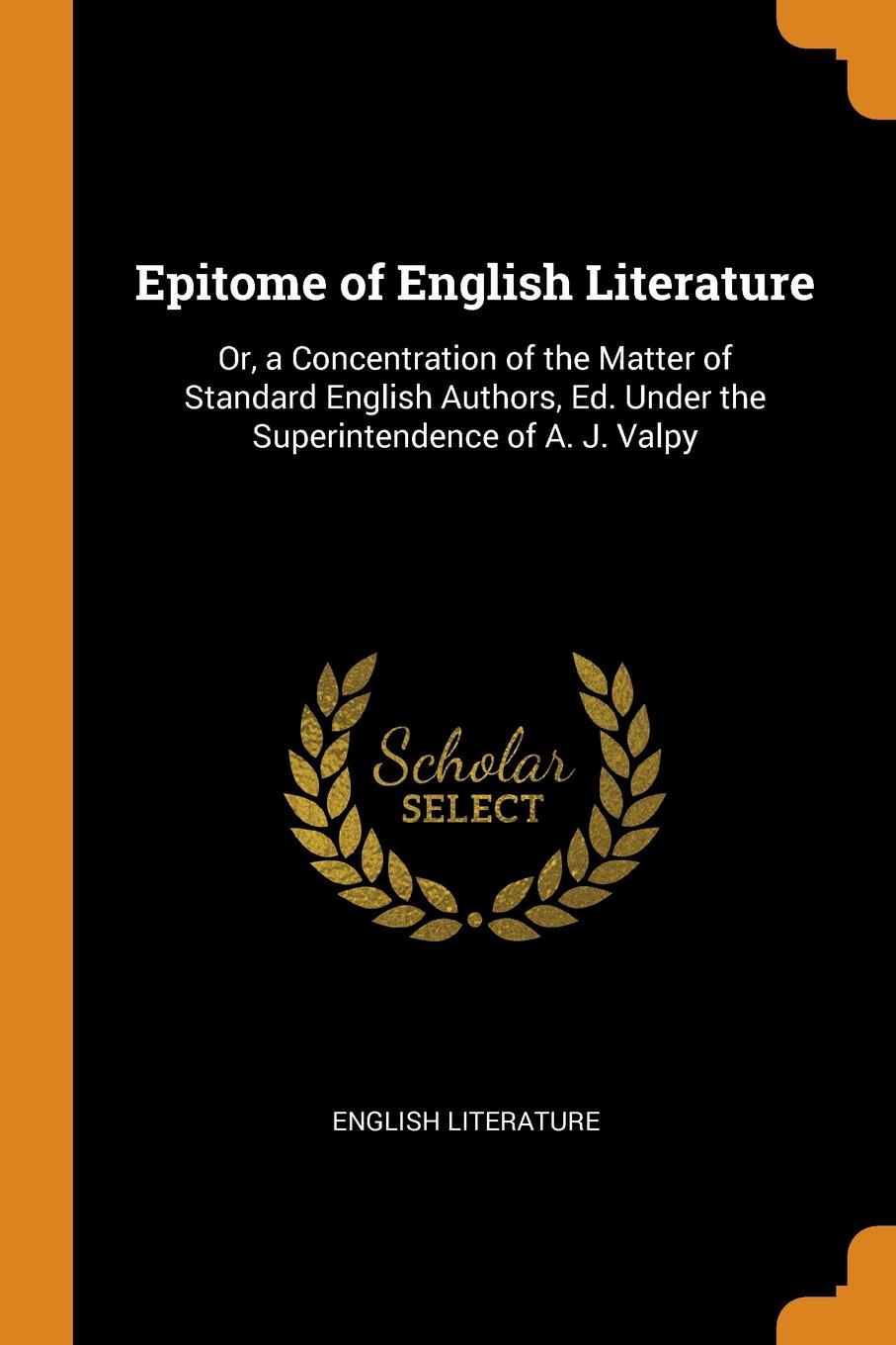 Epitome of English Literature. Or, a Concentration of the Matter of Standard English Authors, Ed. Under the Superintendence of A. J. Valpy