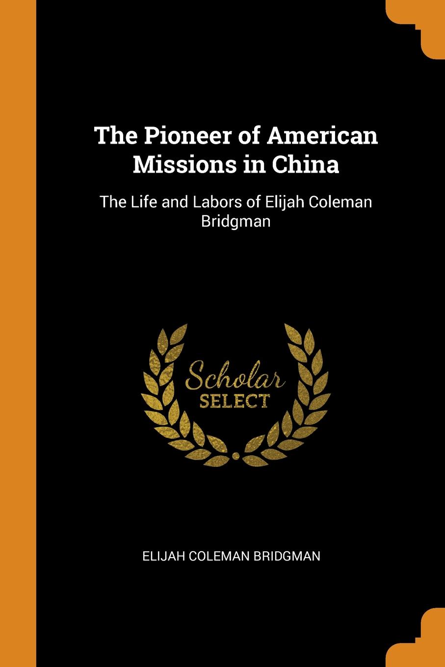 The Pioneer of American Missions in China. The Life and Labors of Elijah Coleman Bridgman