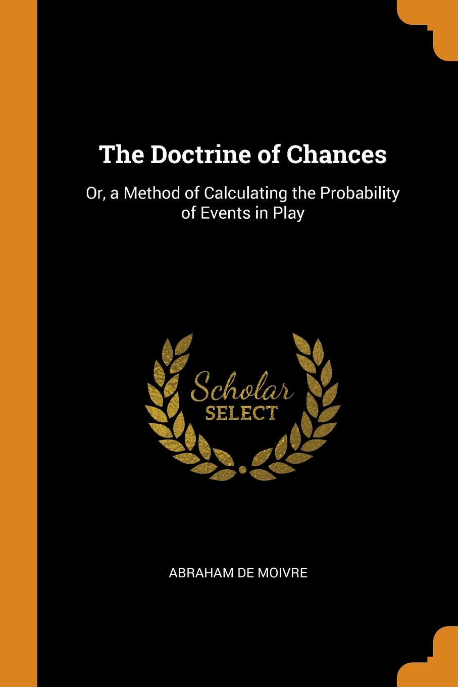 The Doctrine of Chances. Or, a Method of Calculating the Probability of Events in Play