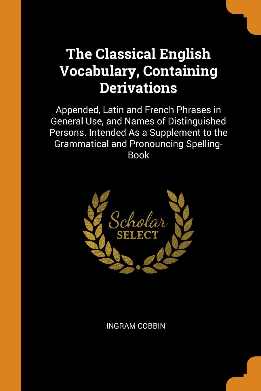 The Classical English Vocabulary, Containing Derivations. Appended, Latin and French Phrases in General Use, and Names of Distinguished Persons. Intended As a Supplement to the Grammatical and Pronouncing Spelling-Book