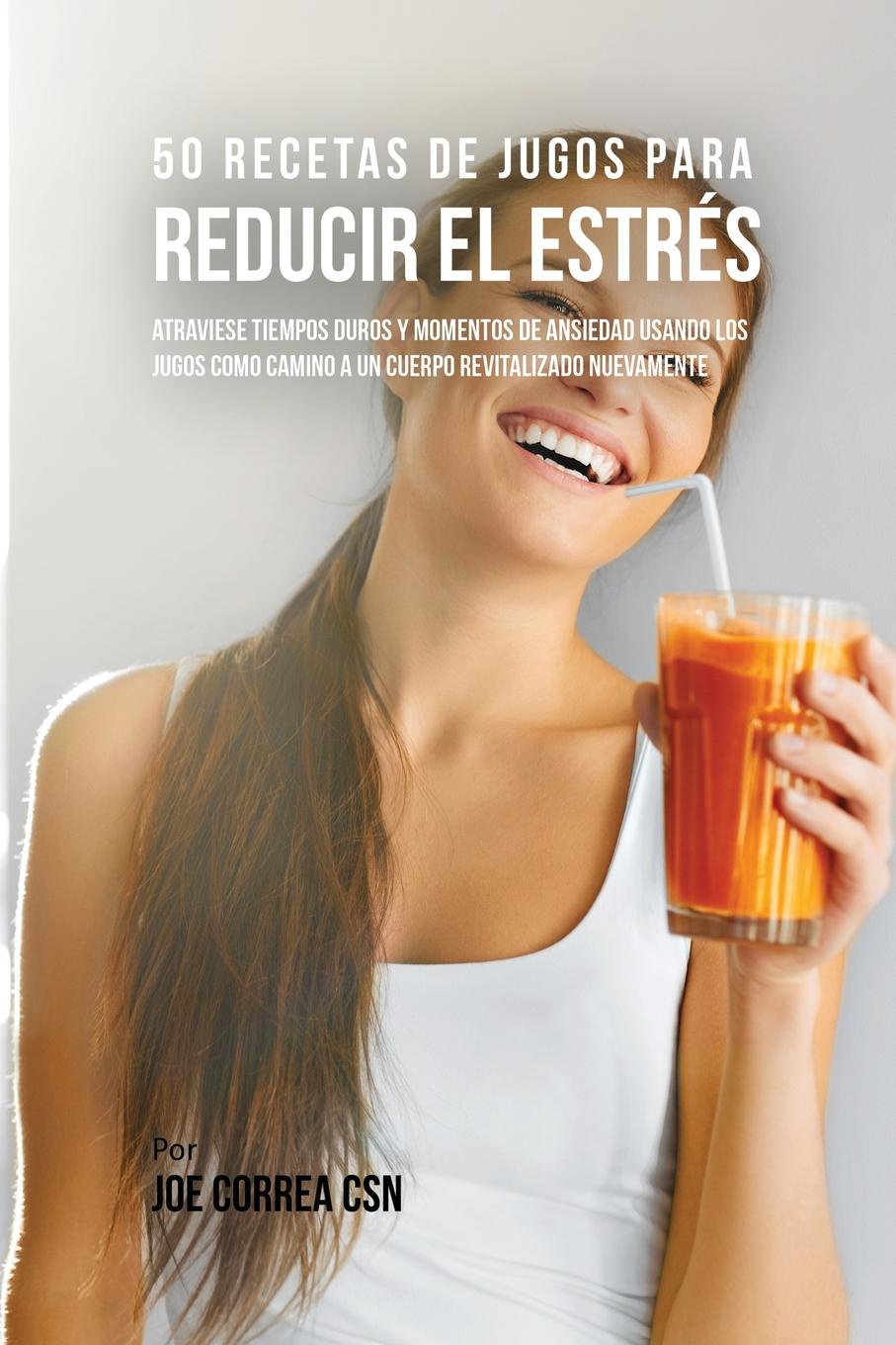 фото 50 Recetas de Jugos Para Reducir el Estres. Atraviese Tiempos Duros y Momentos de Ansiedad Usando los Jugos Como Camino a Un Cuerpo Revitalizado Nuevamente